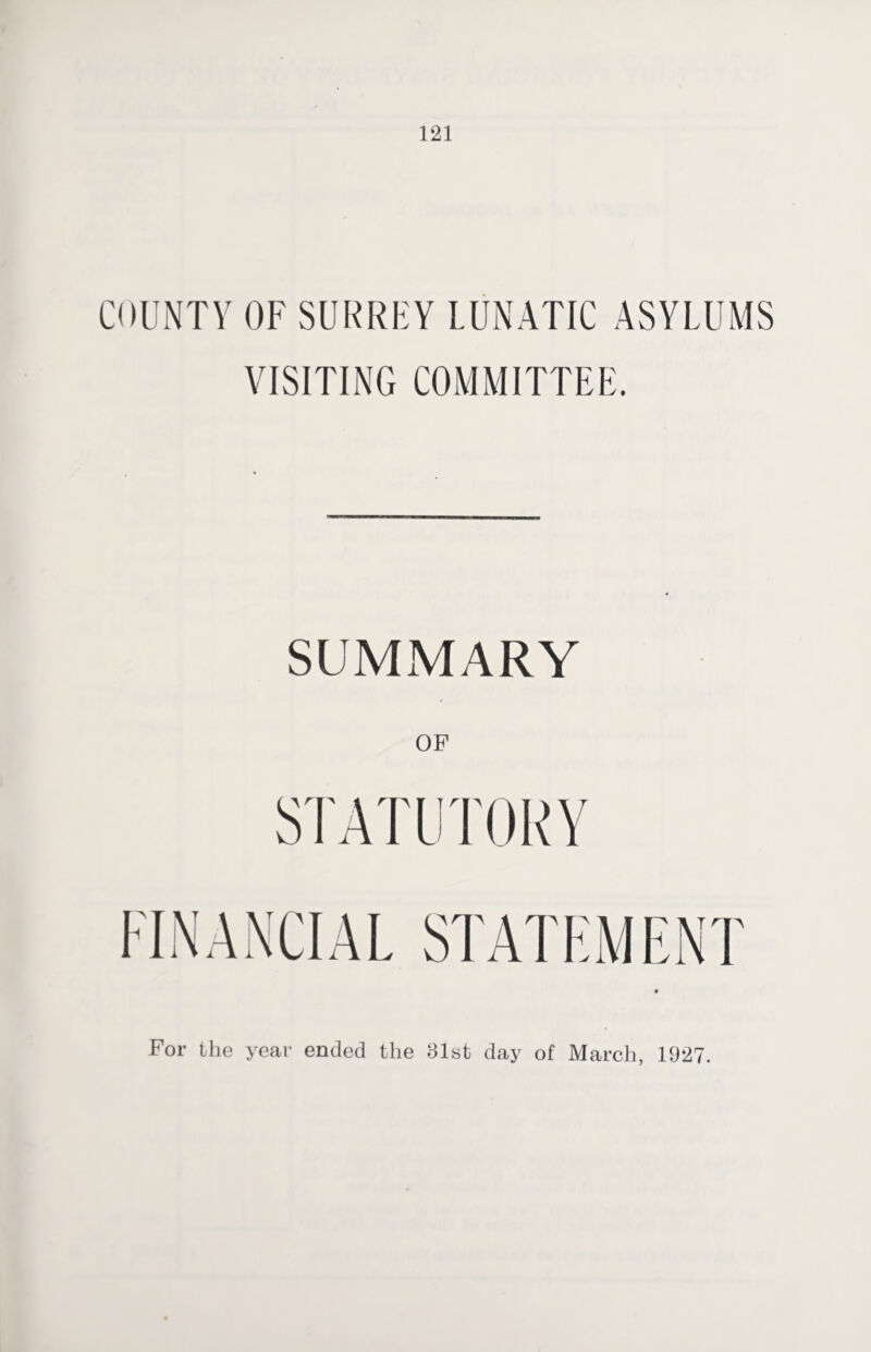 COUNTY OF SURREY LUNATIC ASYLUMS VISITING COMMITTEE. SUMMARY For the year ended the 81st day of March, 1927.