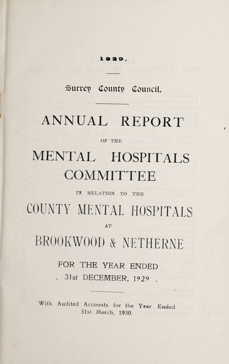 Surrey Count? Council. ANNUAL REPORT OF THE MENTAL HOSPITALS COMMITTEE IN RELATION TO THE COUNTY MENTAL HOSPITALS BR00KW00D & NETHERNE FOR THE YEAR ENDED . 31st DECEMBER, 1929 Wall Audited Accounts for the Year Ended 31st March, 1930.