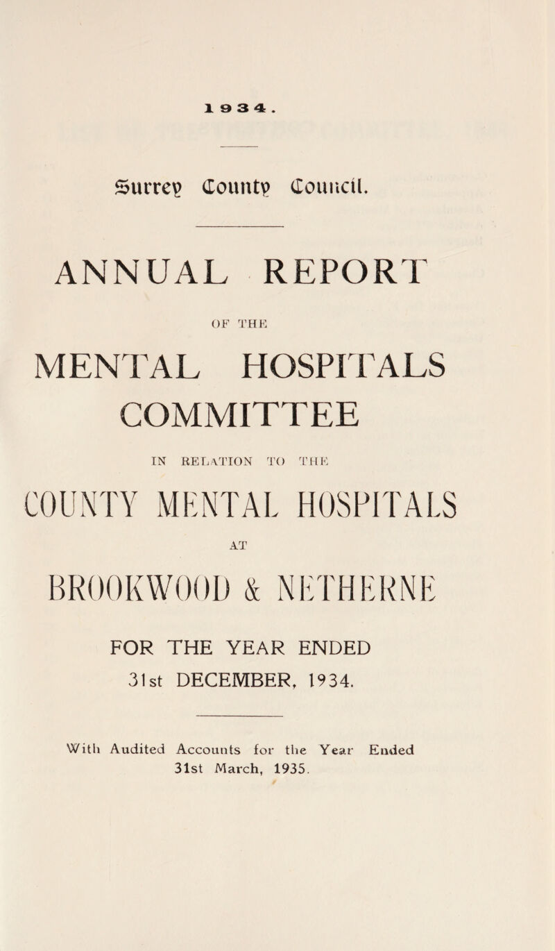 ©nitre? Count? Council. ANNUAL REPORT OF THE MENTAL HOSPITALS COMMITTEE IN RELATION to the COUNTY MENTAL HOSPITALS AT BR00KW00D & NETHERNE FOR THE YEAR ENDED 31st DECEMBER, 1934. With Audited Accounts for the Year Ended 31st March, 1935.