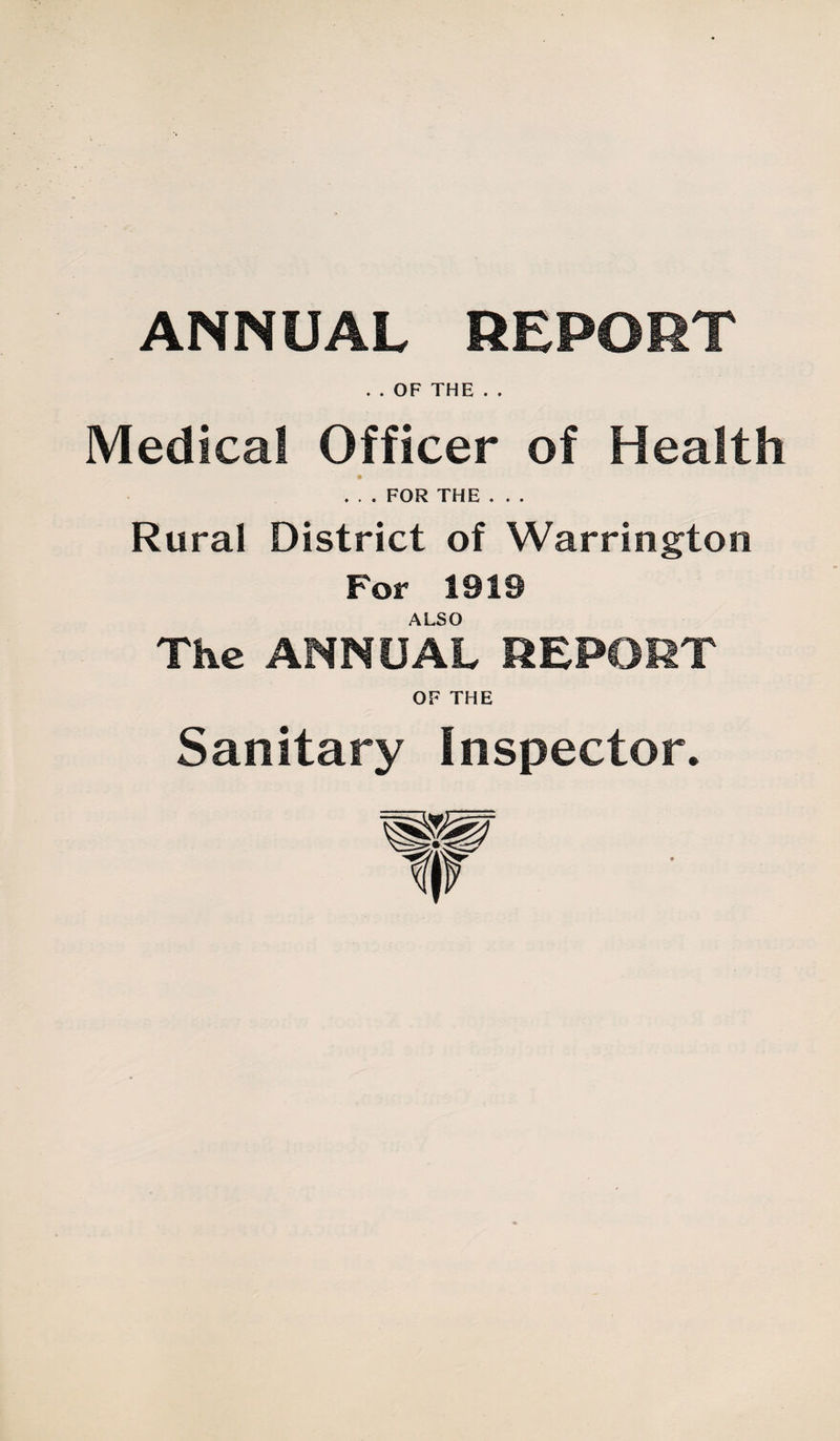 ANNUAL REPORT . . OF THE . . Medical Officer of Health . . . FOR THE . . . Rural District of Warrington For 1919 ALSO The ANNUAL REPORT OF THE Sanitary Inspector.