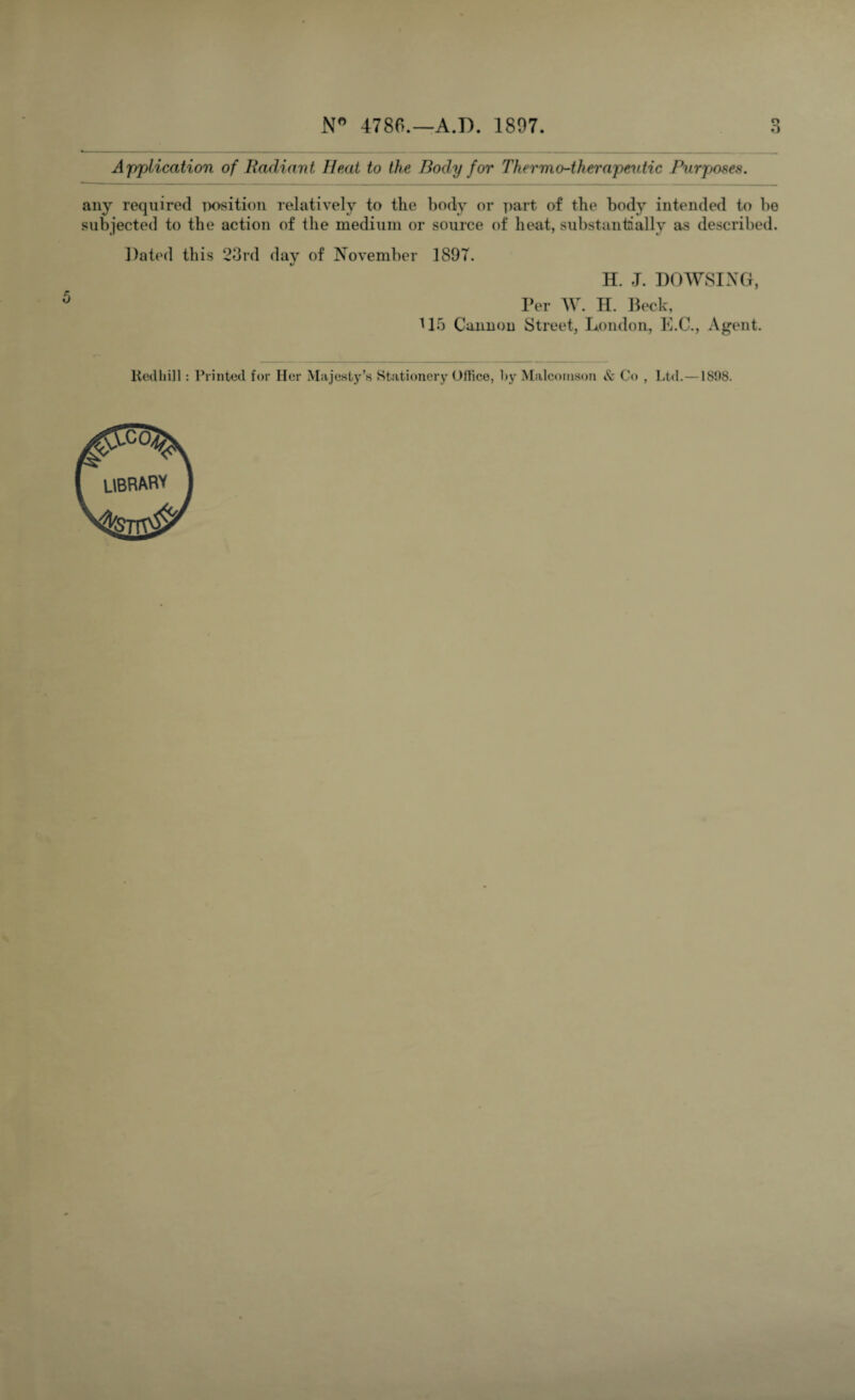 Application of Radiant Heat to the Body for Thermo-therapeutic Purposes. any required position relatively to the body or part of the body intended to bo subjected to the action of the medium or source of heat, substantially as described. Dated this 23rd day of November 1897. H. J. DOWSING, Per W. H. Beck, 115 Cannon Street, London, E.C., Agent. Redhill: Printed for Her Majesty’s Stationery Office, by Malconison & Co , Ltd. — 18J)8. ^a>C(^£ library