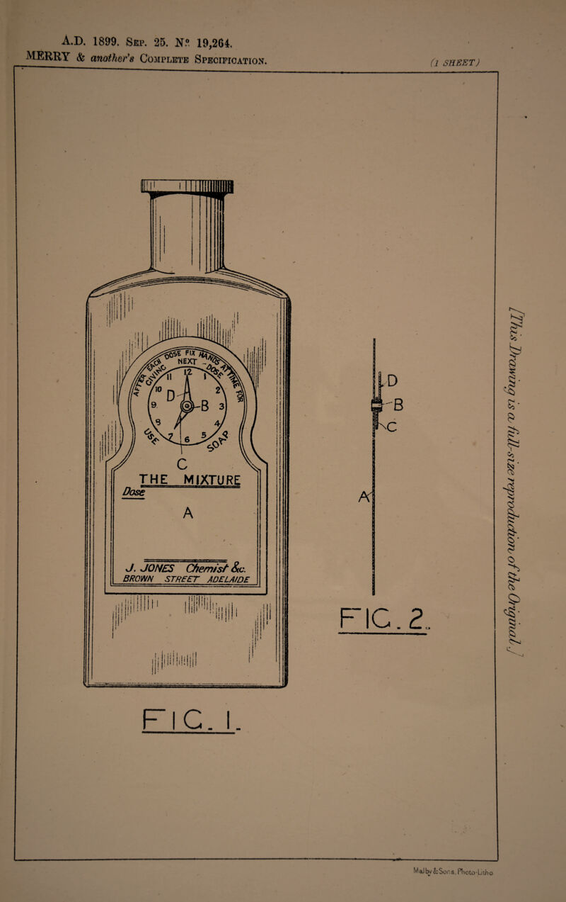 A.D. 1899. Sep. 25. N.® 19,264. MERRY & another's Complete Specification. Cl SHEET) THE MIXTURE Dose A J. JONES Chemist &c. BROWN STREET ADELAIDE HP !|!!!i!|{. I|i'!!|jj '!! ll illiillliil i t FIC.2 FIG. I. MaJ by is Son s. Photo-Li tho [This Jjramnq is or full-size