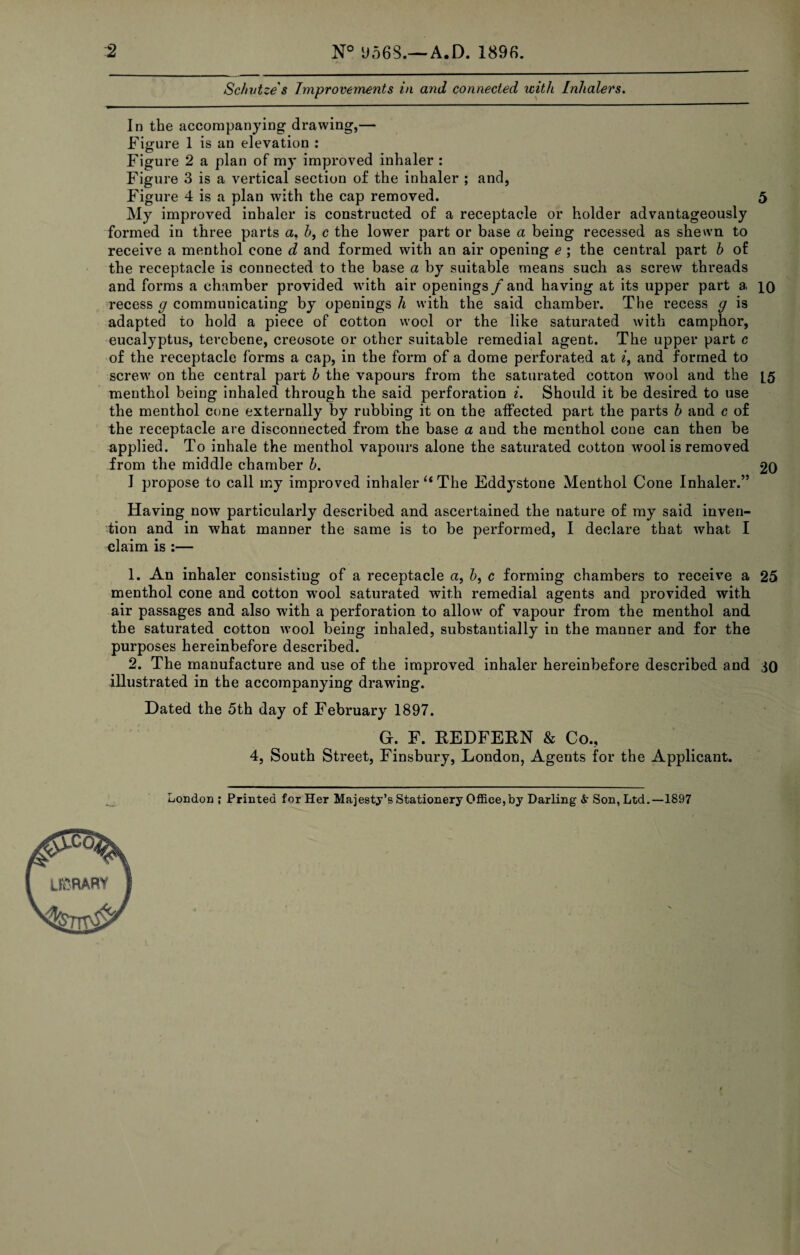 Schutze s Improvements in and connected with Inhalers. In the accompanying drawing,— Figure 1 is an elevation : Figure 2 a plan of my improved inhaler : Figure 3 is a vertical section of the inhaler ; and, Figure 4 is a plan with the cap removed. 5 My improved inhaler is constructed of a receptacle or holder advantageously formed in three parts a. b, c the lower part or base a being recessed as shewn to receive a menthol cone d and formed with an air opening e ; the central part h of the receptacle is connected to the base a by suitable means such as screw threads and forms a chamber provided wdth air openings /and having at its upper part a iQ recess g communicating by openings h with the said chamber. The recess g is adapted to hold a piece of cotton wool or the like saturated with camphor, eucalyptus, tevcbene, creosote or other suitable remedial agent. The upper part c of the receptacle forms a cap, in the form of a dome perforated at 2, and formed to screw on the central part h the vapours from the saturated cotton wool and the [5 menthol being inhaled through the said perforation i. Should it be desired to use the menthol cone externally by rubbing it on the affected part the parts h and c of the receptacle are disconnected from the base a and the menthol cone can then be applied. To inhale the menthol vapours alone the saturated cotton w^ool is removed from the middle chamber h. 20 1 propose to call my improved inhaler “The Eddystone Menthol Cone Inhaler.” Having now particularly described and ascertained the nature of my said inven- •tion and in what manner the same is to be performed, I declare that what I claim is ;— 1. An inhaler consisting of a receptacle «, &, c forming chambers to receive a 25 menthol cone and cotton w'ool saturated with remedial agents and provided with air passages and also with a perforation to allow of vapour from the menthol and the saturated cotton wool being inhaled, substantially in the manner and for the purposes hereinbefore described. 2. The manufacture and use of the improved inhaler hereinbefore described and iO illustrated in the accompanying drawing. Dated the 5th day of February 1897. G. F. KEDFERN & Co., 4, South Street, Finsbury, London, Agents for the Applicant. London ; Printed for Her Majesty’s Stationery Office,by Darling Son, Ltd.—1897