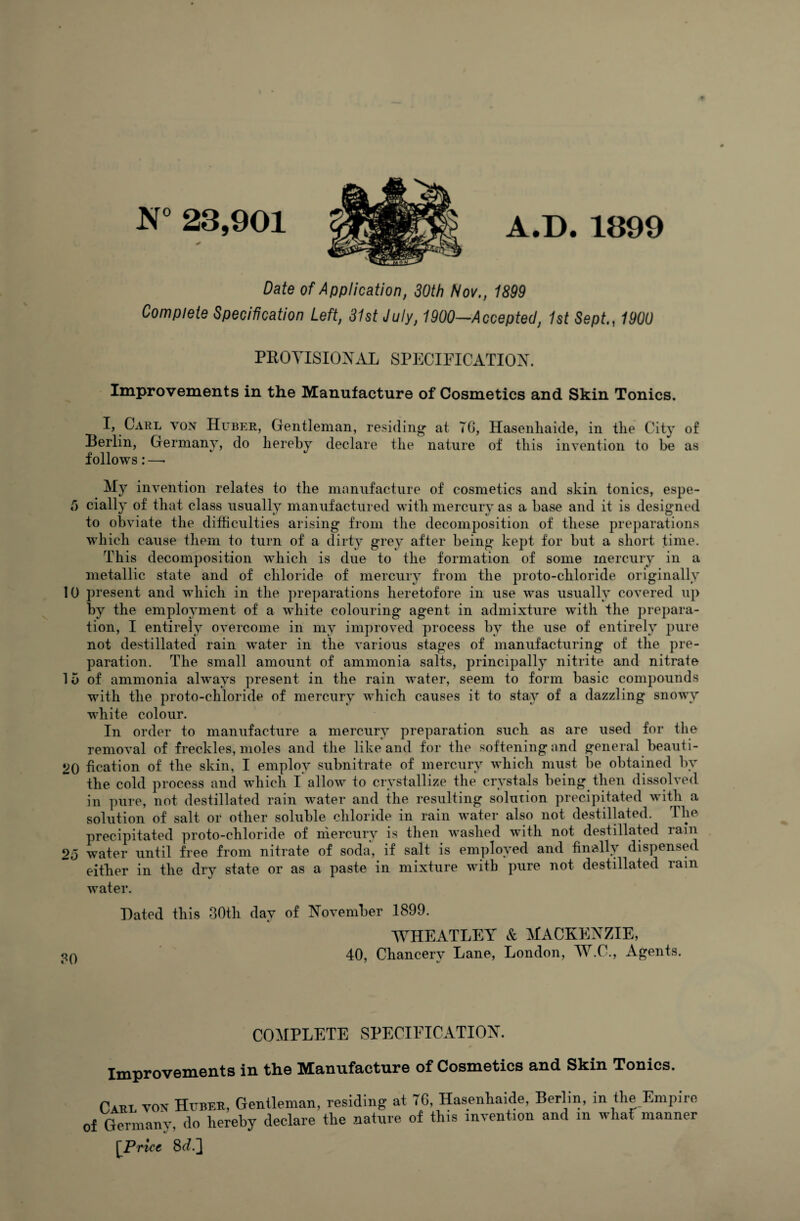N» 23,901 A.D. 1899 Date of Application, 30th Nov., 1899 Complete Specification Left, 31st July, 1900—Accepted, 1st Sept, 1900 PROYISIOXAL SPECIFICATIOX. Improvements in the Manufacture of Cosmetics and Skin Tonics. I, Carl vox Huber, Gentleman, residing* at TG, Hasenliaide, in the City of Berlin, Germany, do hereby declare the nature of this invention to be as follows:—• My invention relates to the manufacture of cosmetics and skin tonics, espe- C) cially of that class usually manufactured with mercury as a base and it is designed to obviate the difficulties arising from the decomposition of these preparations which cause them to turn of a dirty grey after being kept for but a short time. This decomposition which is due to the formation of some mercury in a metallic state and of chloride of mercury from the proto-chloride originally 10 i)resent and which in the preparations heretofore in use was usually covered up by the emplo5unent of a white colouring agent in admixture wdth the prepara¬ tion, I entirely overcome in my improved process by the use of entirely 2)ure not destillated rain water in the various stages of manufacturing of the pre¬ paration. The small amount of ammonia salts, principally nitrite and nitrate 1 u of ammonia always present in the rain water, seem to form basic comjjounds with the proto-chloride of mercury which causes it to stay of a dazzling snowy white colour. In order to manufacture a mercury preparation such as are used for the removal of freckles, moles and the like and for the softening and general beauti- 20 fication of the skin, I employ subnitrate of mercury which must be obtained by the cold process and which I allow^ to crystallize the crystals being then dissolved in pure, not destillated rain water and the resulting solution precipitated with a solution of salt or other soluble chloride in rain water also not destillated. The precipitated proto-chloride of niercury is then washed with not destillated rain 25 water until free from nitrate of soda, if salt is employed and finally dispensed either in the dry state or as a paste in mixture with pure not destillated rain water. Hated this 30th day of November 1899. WHEATLEY & MACKENZIE, pQ 40, Chancery Lane, London, W.C., Agents. COMPLETE SPECIFICATION. Improvements in the Manufacture of Cosmetics and Skin Tonics. Pari, von Hxjber, Gentleman, residing at TO, Hasenliaide, Berlin, in the Empire of Germany, do hereby declare the nature of this invention and in whaf manner