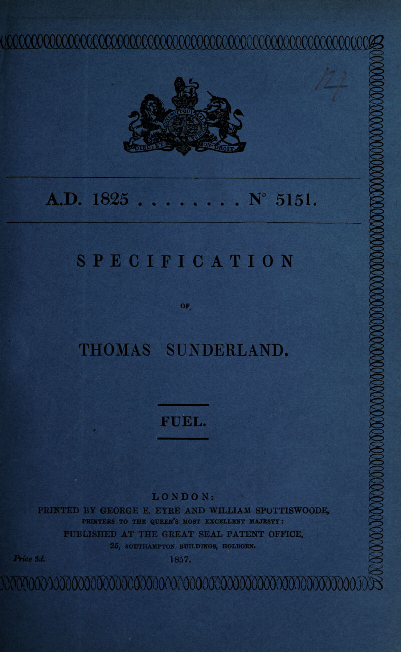 r\ A.D. 1825 .N” 5151. SPECIFICATION OF -• t ■ * .■ M-'%'■'< S?«£o ,.vw; THOMAS SUNDERLAND. FUEL. LONDON: PRINTED BY GEORGE E. EYRE AND WILLIAM SPOTTISWOODE, PRINTERS TO THE QUEEN’S MOST EXCELLENT MAJESTY I PUBLISHED AT THE GREAT SEAL PATENT OFFICE, 25. SOUTHAMPTON BUILDINGS, HOLBORN. Price 3d. 1857.