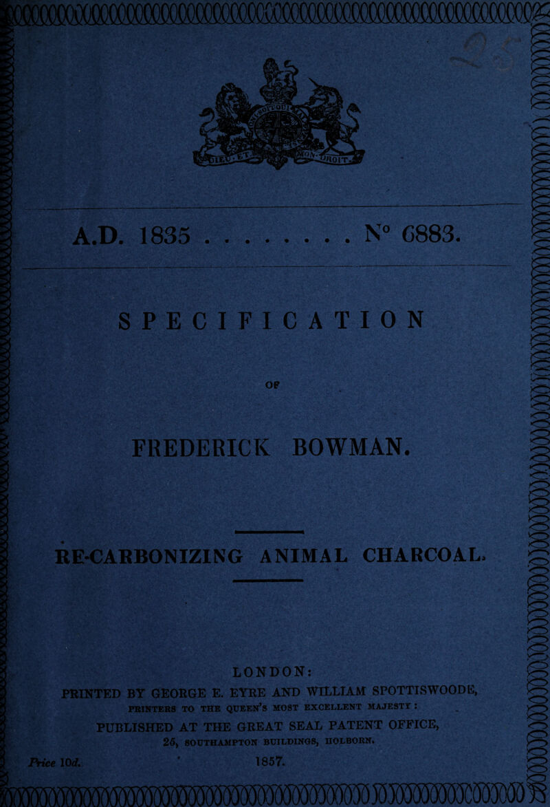 A.D. 1835 N° 6883. SPECIFICATION OF FREDERICK BOWMAN. RE-CARBONIZING ANIMAL CHARCOAL LONDON: PRINTED BY GEORGE E. EYRE AND WILLIAM SPOTTISWOODE, PRINTERS TO THE QUEERS MOST EXCELLENT MAJESTY : PUBLISHED AT THE GREAT SEAL PATENT OFFICE, 25, SOUTHAMPTON BUILDINGS, IIOLBORN. 1857. Price lOrf.