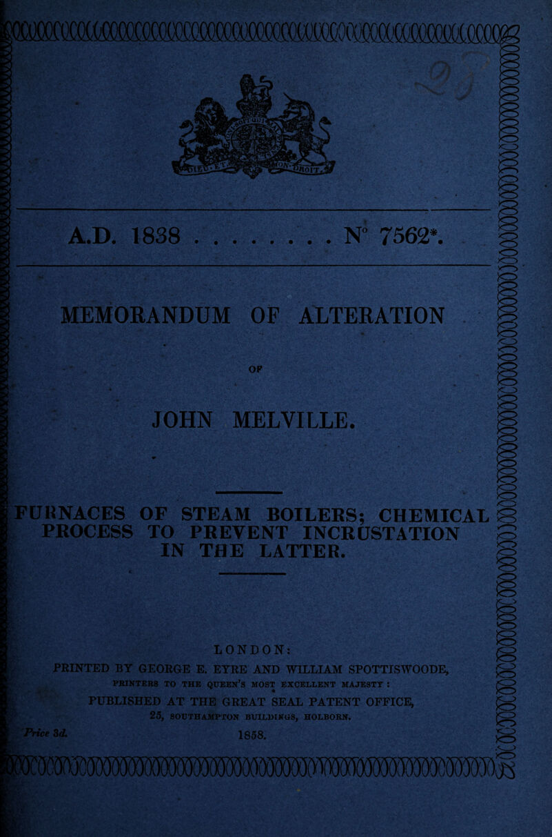 MEMORANDUM OF ALTERATION OP JOHN MELVILLE FURNACES OF STEAM BOILERS; CHEMICAL PROCESS TO PREVENT INCRUSTATION IN THE LATTER. LONDON: PRINTED BY GEORGE E. EYRE AND WILLIAM SPOTTISWOODE, PRINTERS TO THE QUEEN’S MOST EXCELLENT MAJESTY : PUBLISHED AT THE GREAT SEAL PATENT OFFICE, 25, SOUTHAMPTON BUILDINGS, HOLBOHN. Price 3d. 1858. 7 ■fr I * '' i ■ '
