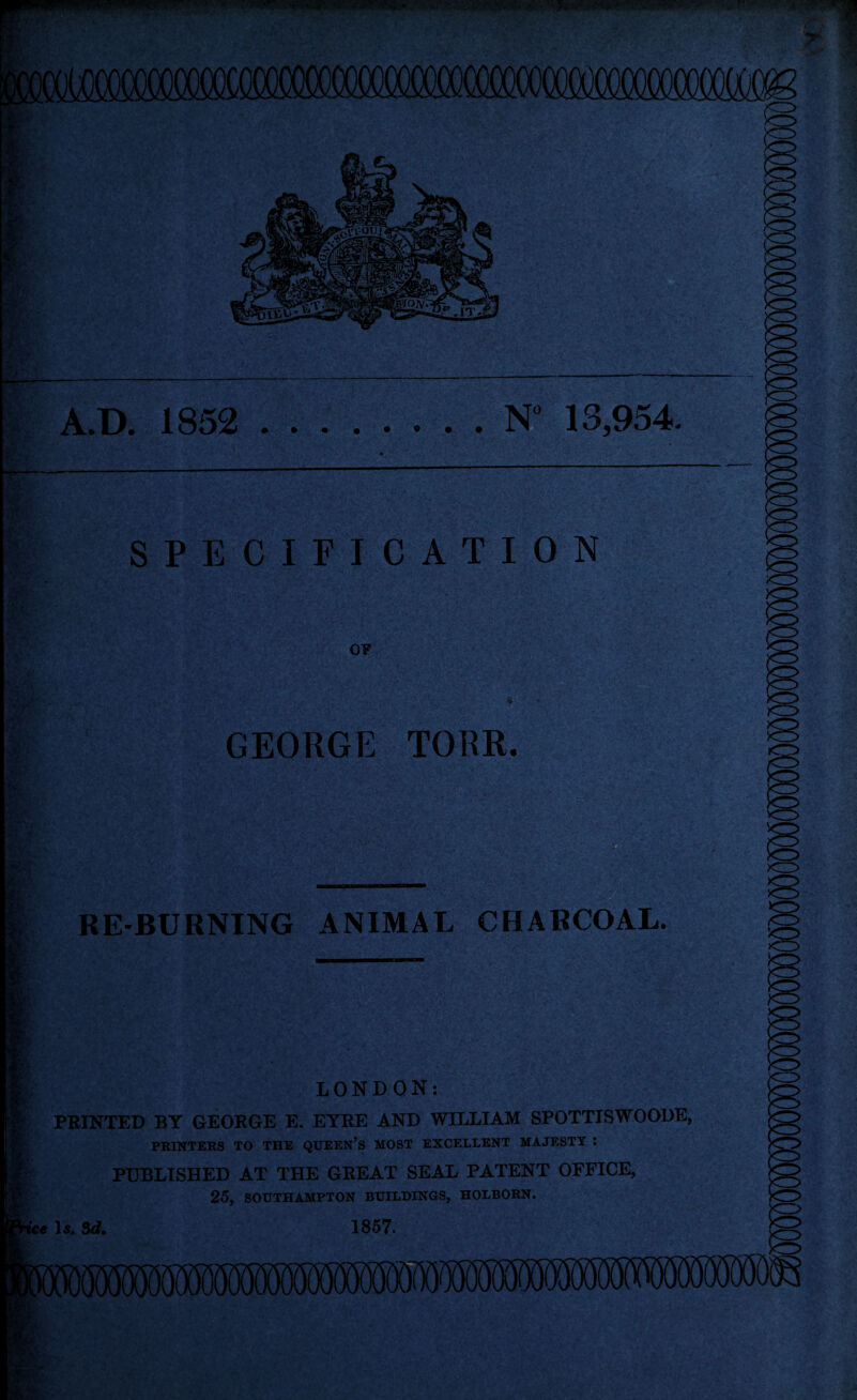 — tA' x m m w & Vffi SPECIFICATION OF ■ GEORGE TORR. RE-BURNING ANIMAL CHARCOAL. LONDON: PRINTED BY GEORGE E. ETRE AND WILLIAM SPOTTISWOODE, PRINTERS TO THE QUEEN’S MOST EXCELLENT MAJESTY : PUBLISHED AT THE GREAT SEAL PATENT OFFICE, 25, SOUTHAMPTON BUILDINGS, HOLBORN. ice Is. 3d. 1857. L*^S*