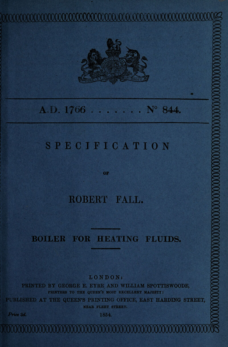 A.D. 17*>6.N° 844. ROBERT FALL. BOILER FOR HEATING FLUIDS. i •’ , • ft;''•• . i LONDON: ■ PRINTED BY GEORGE E. EYRE AND WILLIAM SPOTTISWOODE, PRINTERS TO THE QUEEN’S MOST EXCELLENT MAJESTY: | PUBLISHED AT THE QUEEN’S PRINTING OFFICE, EAST HARDING STREET, NEAR FLEET STREET. Price 3d. 1854.