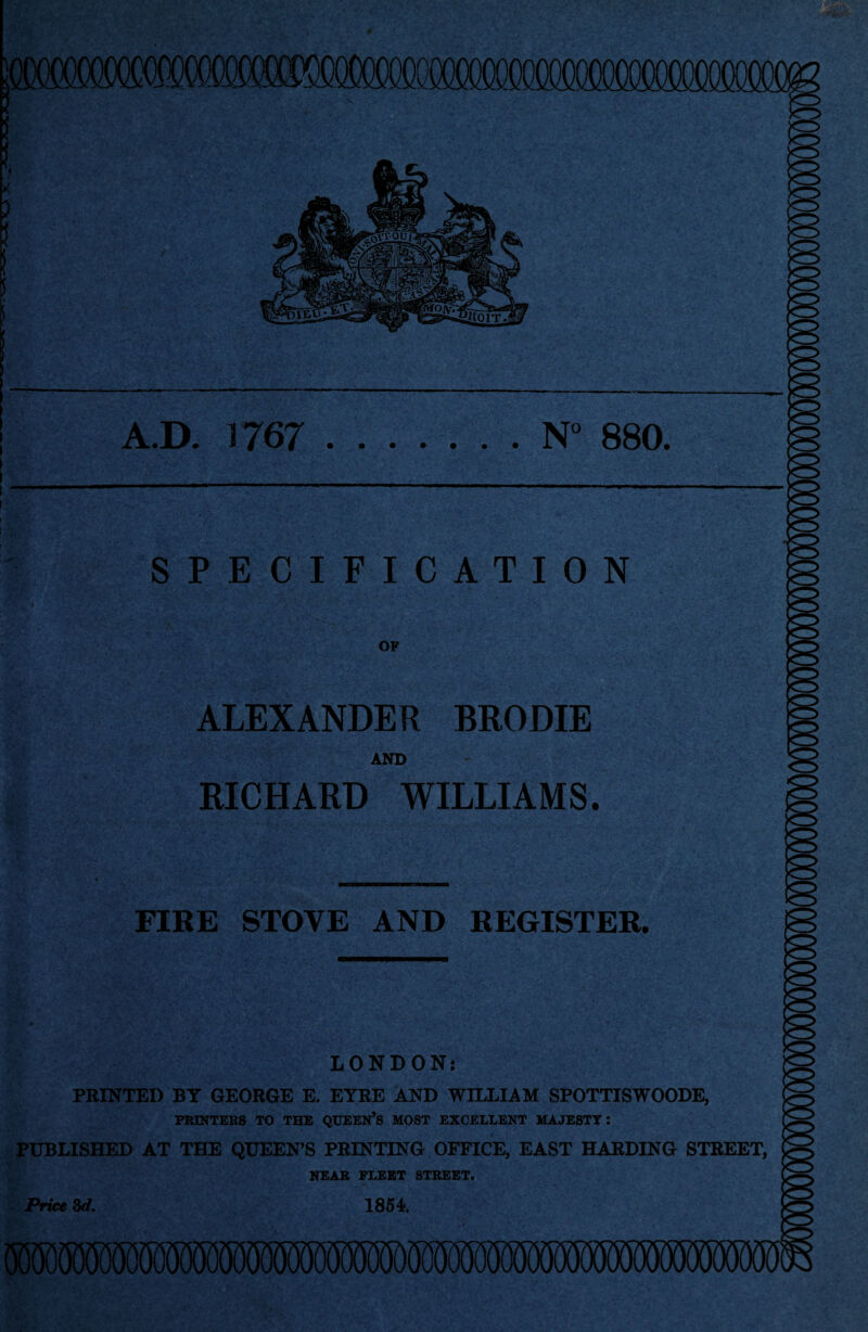 A.D. 1767 N° 880. SPECIFICATION OF ALEXANDER BRODIE AND RICHARD WILLIAMS. FIRE STOYE AND REGISTER. LONDON: PRINTED BY GEORGE E. EYRE AND WILLIAM SPOTTISWOODE, PRINTERS TO THE QUEEN’S MOST EXCELLENT MAJESTY: PUBLISHED AT THE QUEEN’S PRINTING OFFICE, EAST HARDING STREET, NEAB FLEET STREET. Price 3d. 1854.