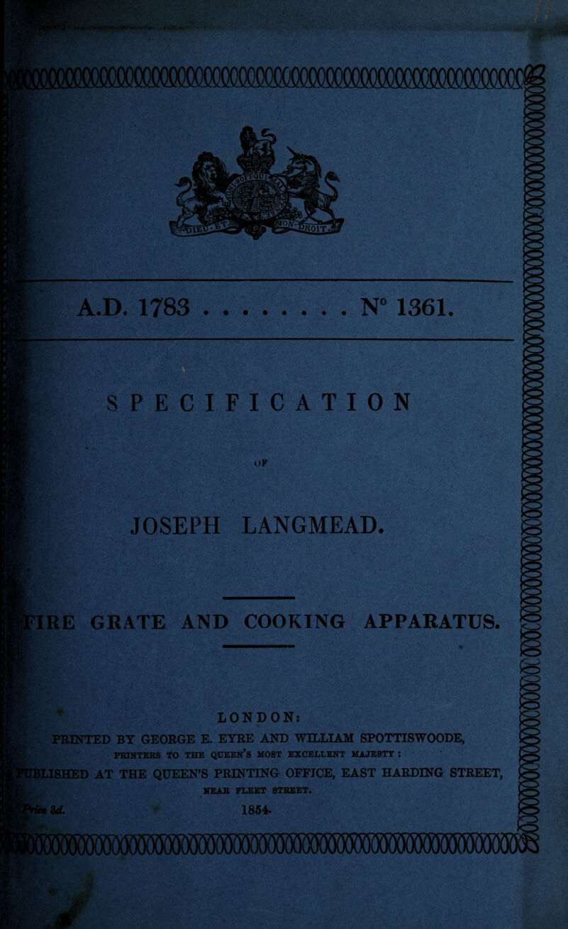 A.D. 1783 .N° 1361. SPECIFICATION OF JOSEPH LANGMEAD. IRE GRATE AND COOKING APPARATUS. * LONDON: PRINTED BY GEORGE E. EYRE AND WILLIAM SPOTTISWOODE, PRINTERS TO THE QUEEN’S MOST EXCELLENT MAJESTY : TBLISHED AT THE QUEEN’S PRINTING OFFICE, EAST HARDING STREET, NEAR FLEET STREET. Zd. 1854.