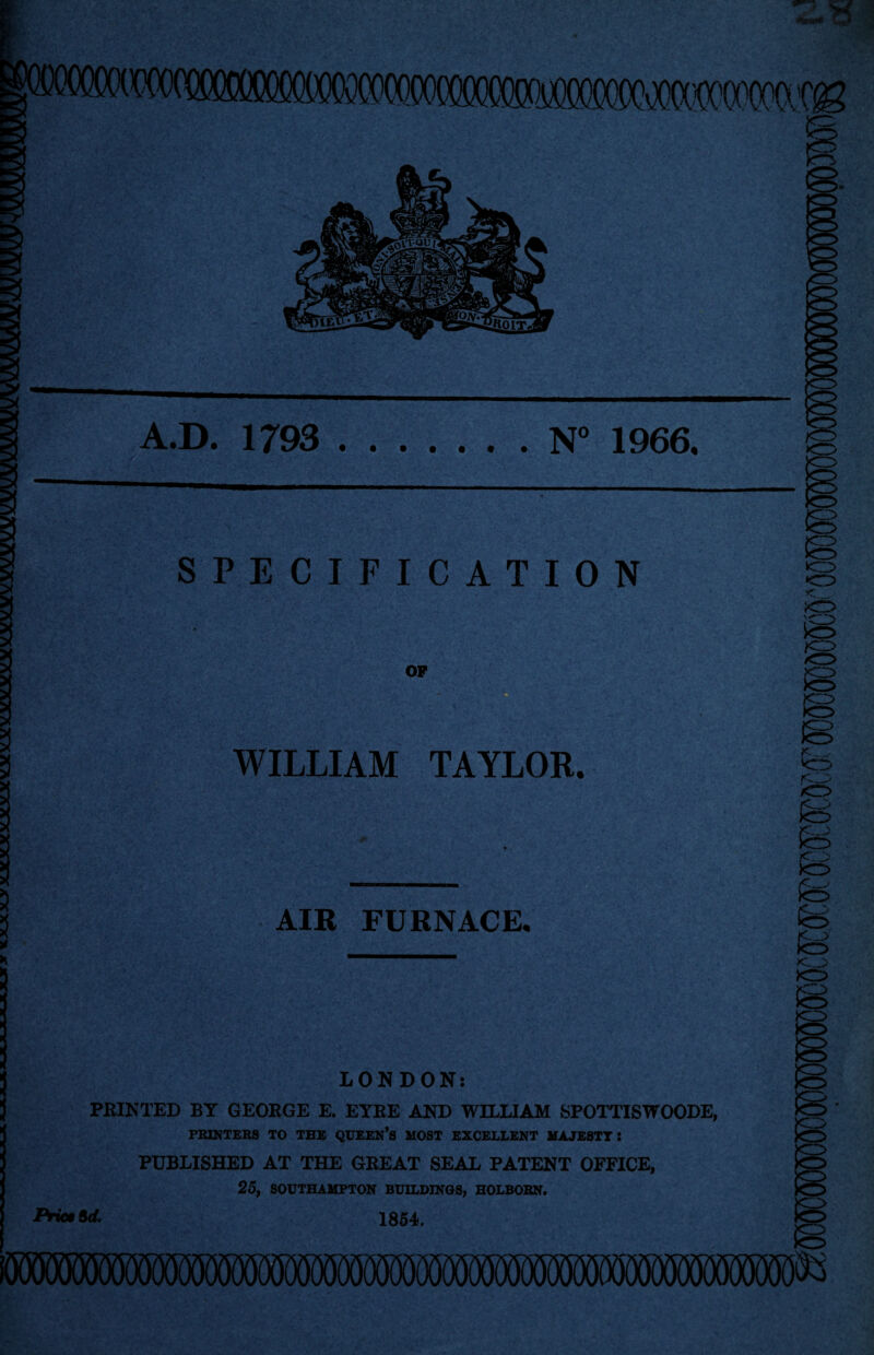 •D. 1793 .N° 1966. SPECIFICATION OP WILLIAM TAYLOR. AIR FURNACE. LONDON: PRINTED BY GEORGE E. EYRE AND WILLIAM SPOTTISWOODE, PRINTERS TO THE QUEEN’S MOST EXCELLENT MAJESTT : PUBLISHED AT THE GREAT SEAL PATENT OFFICE, 25, SOUTHAMPTON BUILDINGS, HOLBORN. 1854. Prict 5d.