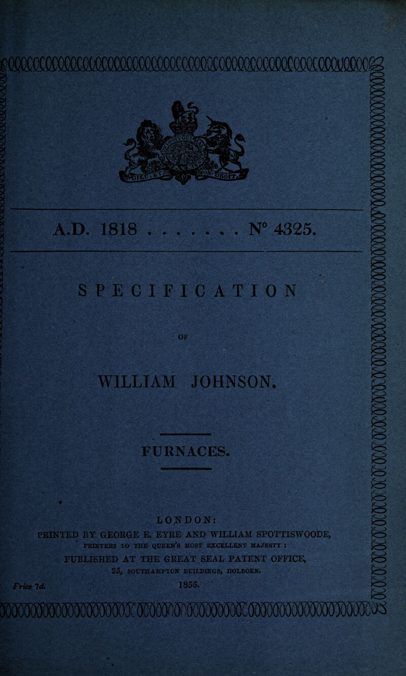 3 X X X A.D. 1818.N° 4325. SPECIFICATION K3 <3 >o K3 .<3 >o WILLIAM JOHNSON. t' ‘ FURNACES. v!; ; •••>; LONDON: PRINTED BY GEORGE E. EYRE AND WILLIAM SPOTTISWOODE, PRINTERS TO THE QUEEN’S MOST EXCELLENT MAJESTY : PUBLISHED AT THE GREAT SEAL PATENT OFFICE, 25, SOUTHAMPTON BUILDINGS, HOLBORN. Frice *ld, 1855. y <3 O IS SB m b .*3 b *3 K3