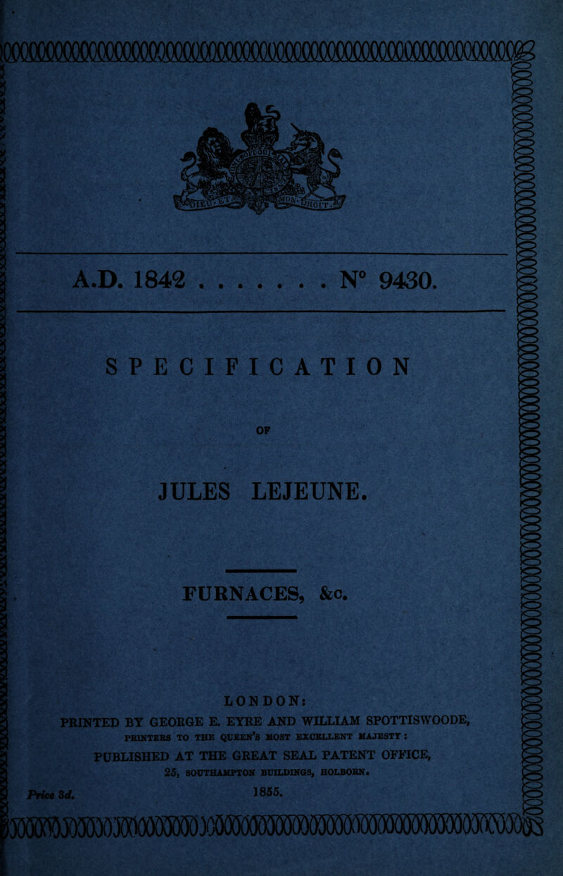 VVVVVVVVVVVVVVV.VV.VVVV.VVyVVVVV.yVXVXV-X’Oi.VJCVVOLO^X^X.iLX.XJfXJOCXy.K . VVVXXVJC)UI lOOOOOOt^^ A .D. 1842.N° 9430. SPECIFICATION OF JULES LEJEUNE. FURNACES, &c. LONDON: PRINTED BY GEORGE E. EYRE AND WILLIAM SPOTTISWOODE, PRINTERS TO THE QUEEN’S MOST EXCELLENT MAJESTY : PUBLISHED AT THE GREAT SEAL PATENT OFFICE, 25, SOUTHAMPTON BUILDINGS, HOLBORN. Price 3d. 1855.