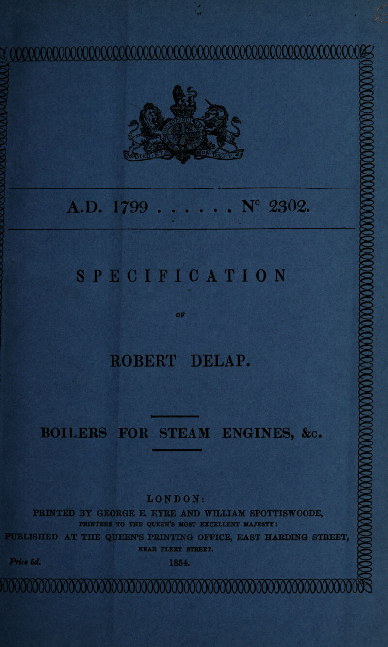 TOOOC ^ onnnoaxio^^ A. D. 1799 .N° 2302. SPECIFICATION OF ROBERT DELAP. BOILERS FOR STEAM ENGINES, &o. LONDON: PRINTED BY GEORGE E. EYRE AND WILLIAM SPOTTISWOODE, PRINTERS TO THE QUEEN’S MOST EXCELLENT MAJESTY I PUBLISHED AT THE QUEEN’S PRINTING OFFICE, EAST HARDING STREET, NEAR FLEET STREET. 1854. Price 5d»