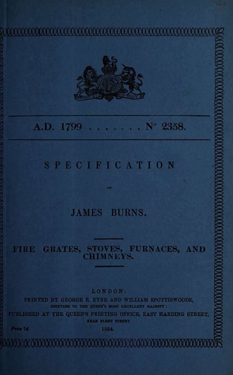 ^S434y34KXvLV^XS4X < XV^V^s^iOd^XSCX A.D. 1799 .N 2358. SPECIFICATION OF JAMES BURNS. mmmk .....'V. V‘. ■ -•■”;•• «4£.-. '<’’ '•' U'^' • '.. .;fy5‘. «••• i ..,• --•' <••,- •••0., -•, :V. • •••;.* FIRE GRATES, STOVES, FURNACES, AND CHIMNEYS. LONDON: PRINTED BY GEORGE E. EYRE AND WILLIAM SP0TTISW00DE, PRINTERS TO THE QUEEN’S HOST EXCELLENT MAJESTY : PUBLISHED AT THE QUEEN’S PRINTING OFFICE, EAST HARDING STREET, NEAR FLEET STREET. Price 7d. 1854