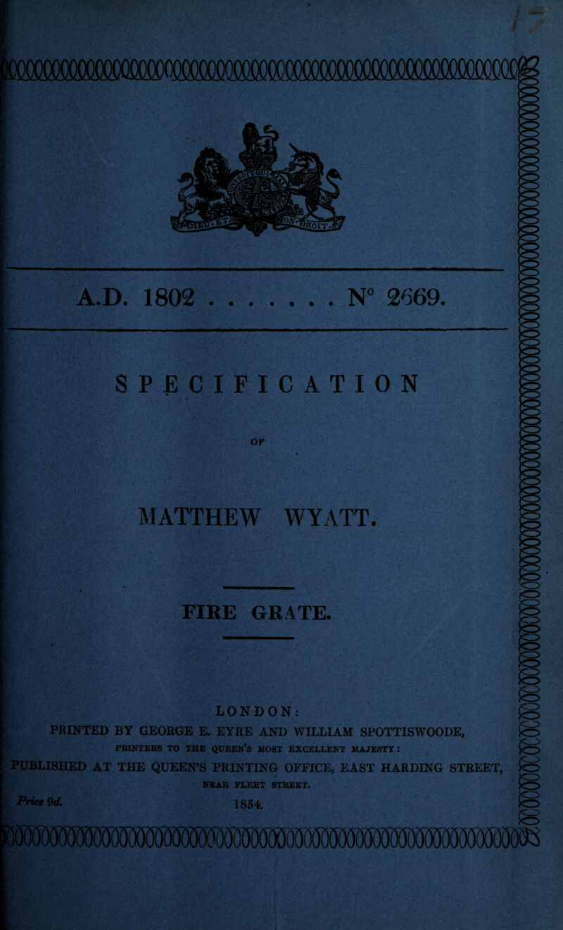 N° 2669. A.D. 1802 . • • » • ■ ‘1 >V; v SPECIFICATION OP MATTHEW WYATT. FIRE GRATE. LONDON: PRINTED BY GEORGE E. EYRE AND WILLIAM SPOTTISWOODE, PRINTERS TO THE QUEEN’S MOST EXCELLENT MAJESTY: PUBLISHED AT THE QUEEN’S PRINTING OFFICE, EAST HARDING STREET, c NEAR FLEET STREET. Price 9d. 1854.