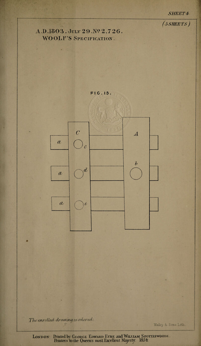 SHEET 4> A D .18O 3 . July 2 9 .N? 3,7 2 6. WOOLF’S Specification. FIG. 15. The enrolled' draevinq is coloreds. (5 SHEETS ) Mallry &. Sons Li'tli. London: Printed by George Edward Eyre and William Spotxiswoo.de. Printers to the Queens most Excellent Majesty. 1&5L