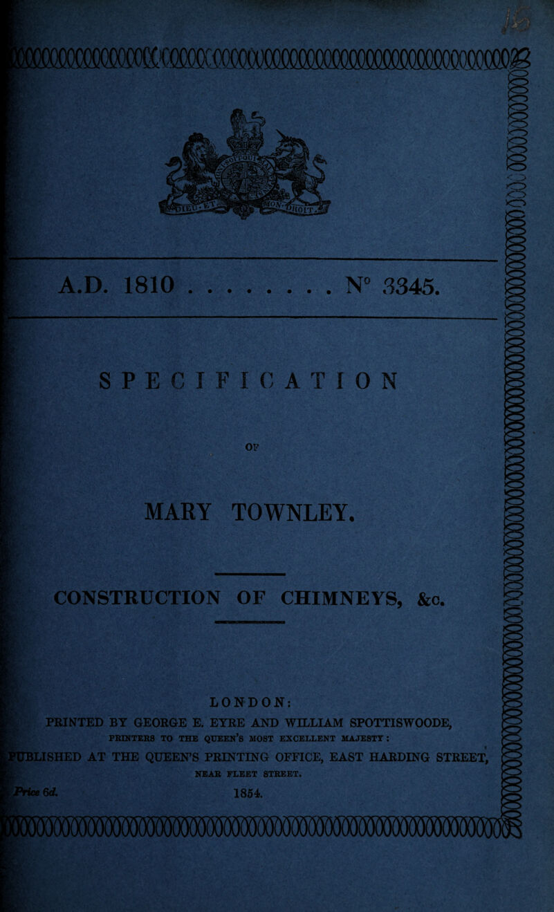 m - ■ WO IT. A.D. 1810.N° 3345. SPECIFIC A TION OF MARY TOWNLEY. CONSTRUCTION OF CHIMNEYS, &c. LONDON: PRINTED BY GEORGE E. EYRE AND WILLIAM SPOTTISWOODE, PRINTERS TO THE QUEEN’S MOST EXCELLENT MAJESTY: HASHED AT THE QUEEN’S PRINTING OFFICE, EAST HARDING STREET* NEAR FLEET STREET. Price 6d. 1854