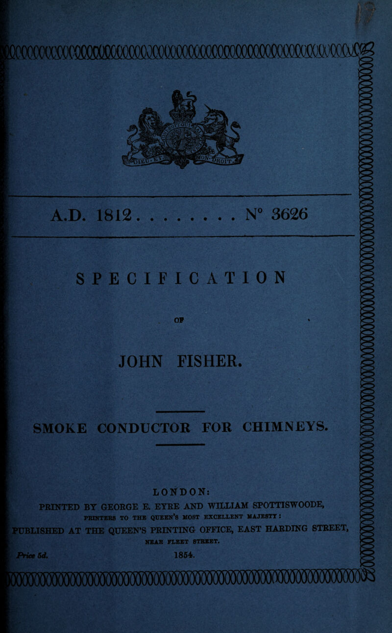 A.D. 1812.N° 3626 SPECIFICATION OP JOHN FISHER. SMOKE CONDUCTOR FOR CHIMNEYS. LONDON: PRINTED BY GEORGE E. EYRE AND WILLIAM SPOTTISWOODE, PRINTERS TO THE QUEEN’S MOST EXCELLENT MAJESTT l PUBLISHED AT THE QUEEN’S PRINTING OFFICE, EAST HARDING STREET, NEAR FLEET 8TREET. Price 5d. 1854.