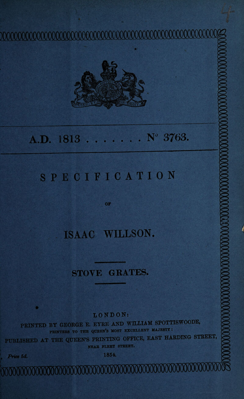 mmx)ooooooQ(xxxx)()(xxxxx)<x?ooo(Xxx)(X?(XXX^)QfiQQQg A.D. 1813.NJ 3763. SPECIFICATION > ' .. $ is-. :•.m.;. */,./ >tH* OF ' ■. VV'V ViJ-yVfVV.  ’ Vi ISAAC WILLSON. STOVE GRATES. LONDON: PRINTED BY GEORGE E. EYRE AND WILLIAM SPOTTISWOODE, PRINTERS TO THE QUEEN’S MOST EXCELLENT MAJESTY. PUBLISHED AT THE QUEEN’S PRINTING OFFICE, EAST HARDING STREET, NEAR FLEET STREET. Price 5d. 1854.