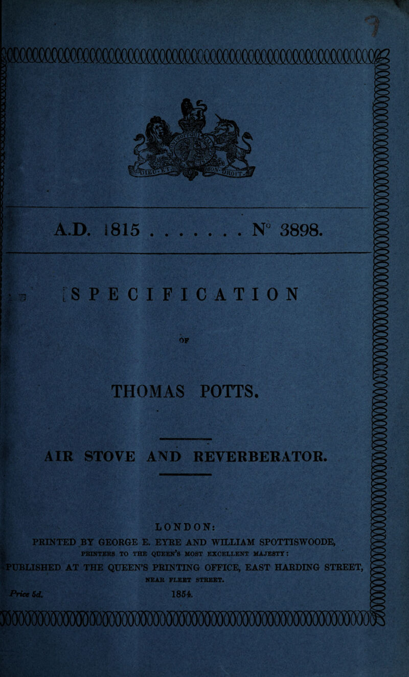 A.D. 1815.N 3898. \ - SPECIFICATION OP THOMAS POTTS. AIR STOVE AND REVERBERATOR. LONDON: PRINTED BY GEORGE E. EYRE AND WILLIAM SPOTTISWOODE, PBDITEBS TO THE QCEEN’s MOST EXCELLENT MAJESTT: ^PUBLISHED AT THE QUEEN’S PRINTING OFFICE, EAST HARDING STREET, NEAR FLEET STREET* Price 5d. 1854.