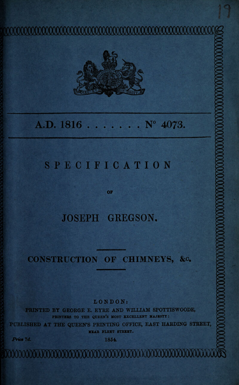 mmmm A.D. 1816.N° 4073. SPECIFICATION OP JOSEPH GREGSON. CONSTRUCTION OF CHIMNEYS, &c. Q LONDON: PRINTED BT GEORGE E. EYRE AND WILLIAM SPOTTISWOODE, PRINTERS TO THE QUEEN’S MOST EXCELLENT MAJBSTT: PUBLISHED AT THE QUEEN’S PRINTING OFFICE, EAST HARDING STREET, WEAR FLEET STREET. Pric* 7d. 1854. mmmmMmmMMM 'A'^TC,