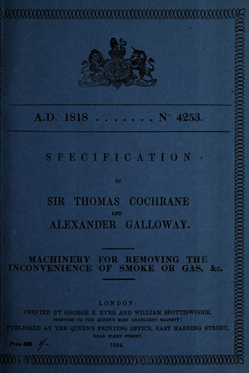 A.D. 1818 NJ 4253. SPECIFICATION OP SIR THOMAS COCHRANE AND ALEXANDER GALLOWAY. MACHINERY FOR REMOVING THE INCONVENIENCE OF SMOKE OR GAS, &c. 9 LONDON: PRINTED BY GEORGE E. EYRE AND WILLIAM SPOTTISWOODE, PRINTERS TO THE QUEEN’S MOST EXCELLENT MAJESTY : 0 PUBLISHED AT THE QUEEN’S PRINTING OFFICE, EAST HARDING STREET, NEAR FLEET STREET. 1854 Price /' M