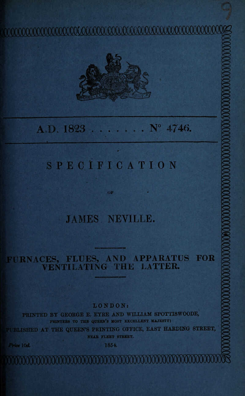 A.D. 1823 .N° 4746. ft® Tim*; * SPECIFICATION OF JAMES NEVILLE. FURNACES, FLUES, AND APPARATUS FOR VENTILATING THE LATTER. LONDON: PRINTED BY GEORGE E. EYRE AND WILLIAM SPOTTISWOODE, PRINTERS TO THE QUEEN’S MOST EXCELLENT MAJESTY-1 ‘UBLISHED AT THE QUEEN’S PRINTING OFFICE, EAST HARDING STREET, NEAR FLEET STREET. Price 10c?. 1854.