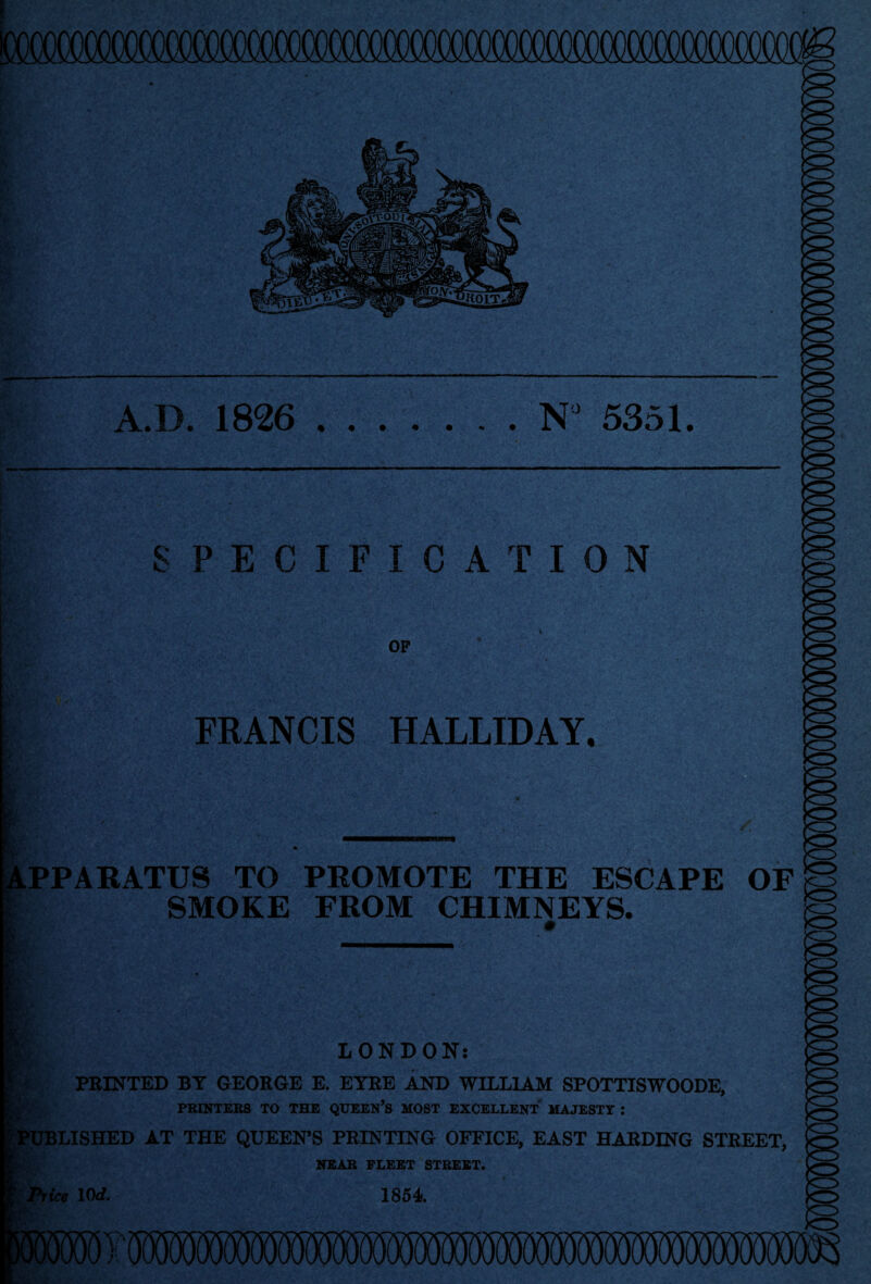 SPECIFICATION OF FRANCIS HALLIDAY. APPARATUS TO PROMOTE THE ESCAPE Tl SMOKE FROM CHIMNEYS. OF LONDON: PRINTED BY GEORGE E. EYRE AND WILLIAM SPOTTISWOODE, PRINTERS TO THE QUEEN’S MOST EXCELLENT MAJESTY : 'PUBLISHED AT THE QUEEN’S PRINTING OFFICE, EAST HARDING STREET, jo Price 10d. NEAR FLEET STREET. )cr> 1854