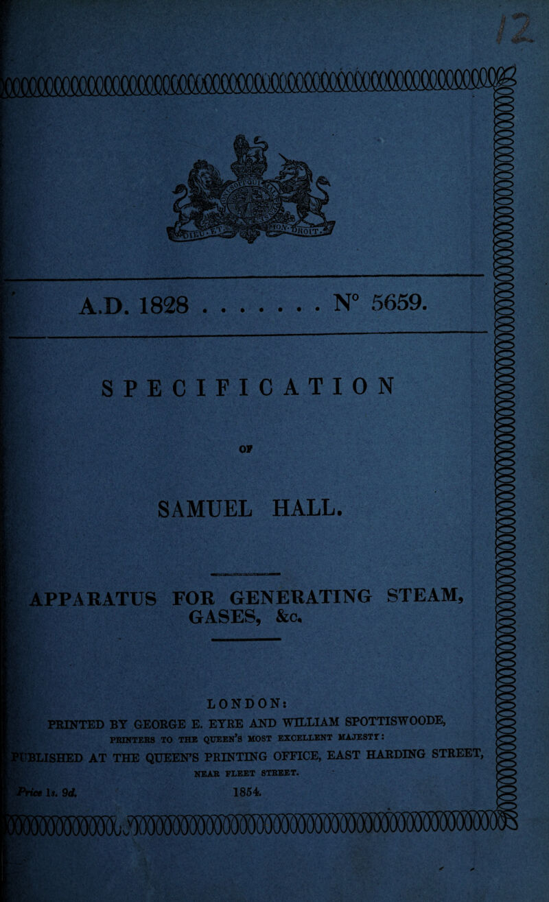 ,« • > fib. * ■ 'lli A.D. 1828 .N° 5659. SPECIFICATION APPARATUS FOR GENERATING STEAM. GASES, &c. OP SAMUEL HALL. LONDON. PRINTED BY GEORGE E. EYRE AND WILLIAM SPOTTISWOODE, PRINTERS TO THE QUEEN’S MOST EXCELLENT MAJESTIC 'BLISHED AT THE QUEEN’S PRINTING OFFICE, EAST HARDING STREET, NEAR FLEET STREET. Is. 9d. 1854.