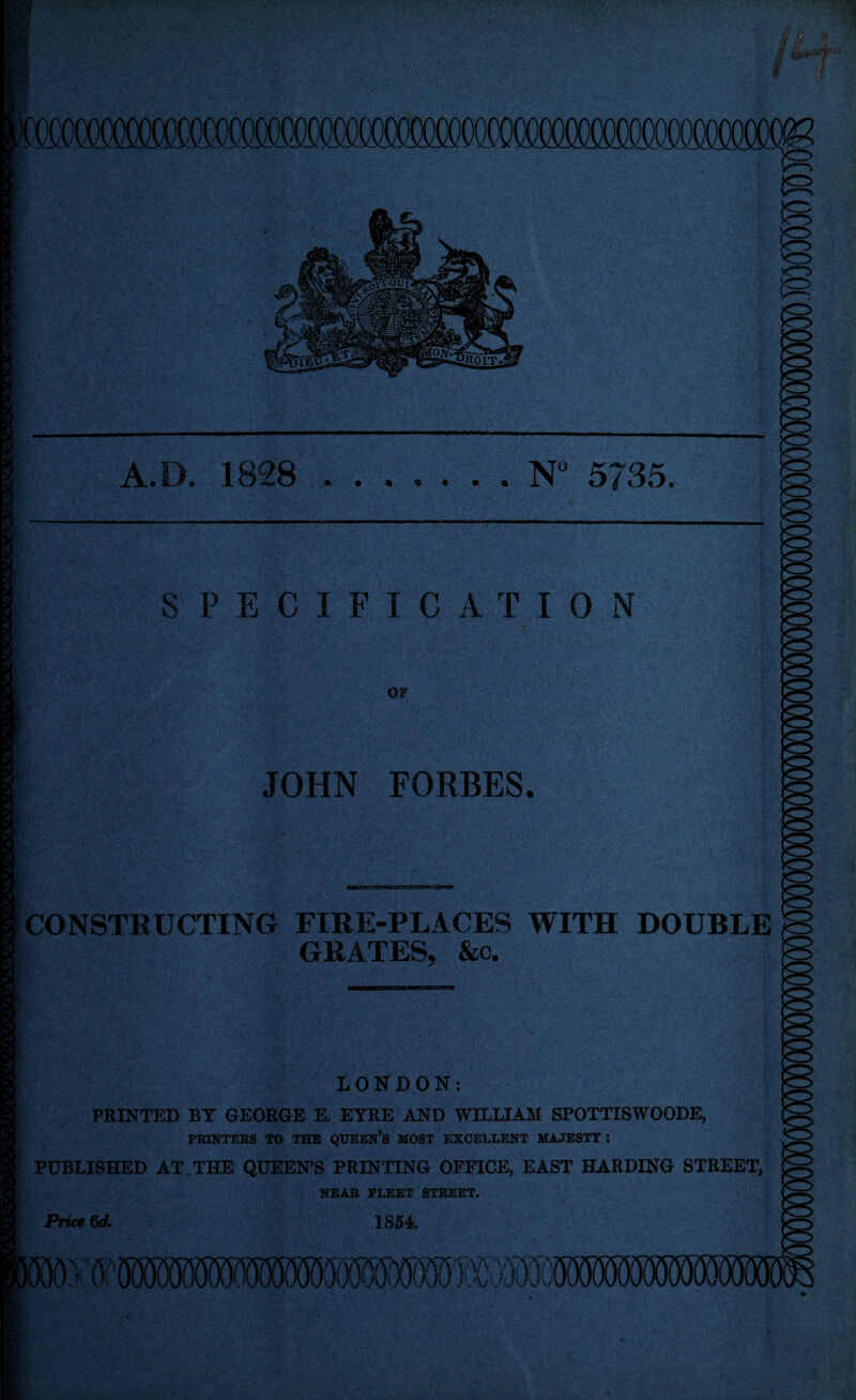 A.D. .N° 5735, SPECIFICATION OF JOHN FORBES. CONSTRUCTING FIRE-PLACES WITH DOUBLE GRATES, &c. LONDON: PRINTED BY GEORGE E. EYRE AND WILLIAM SPOTTISWOODE, PRINTERS TO THE QUEEN’S MOST EXCELLENT MAJESTT : PUBLISHED AT THE QUEEN’S PRINTING OFFICE, EAST HARDING STREET, NEAR FLEET STREET. Price 6d. 1854.