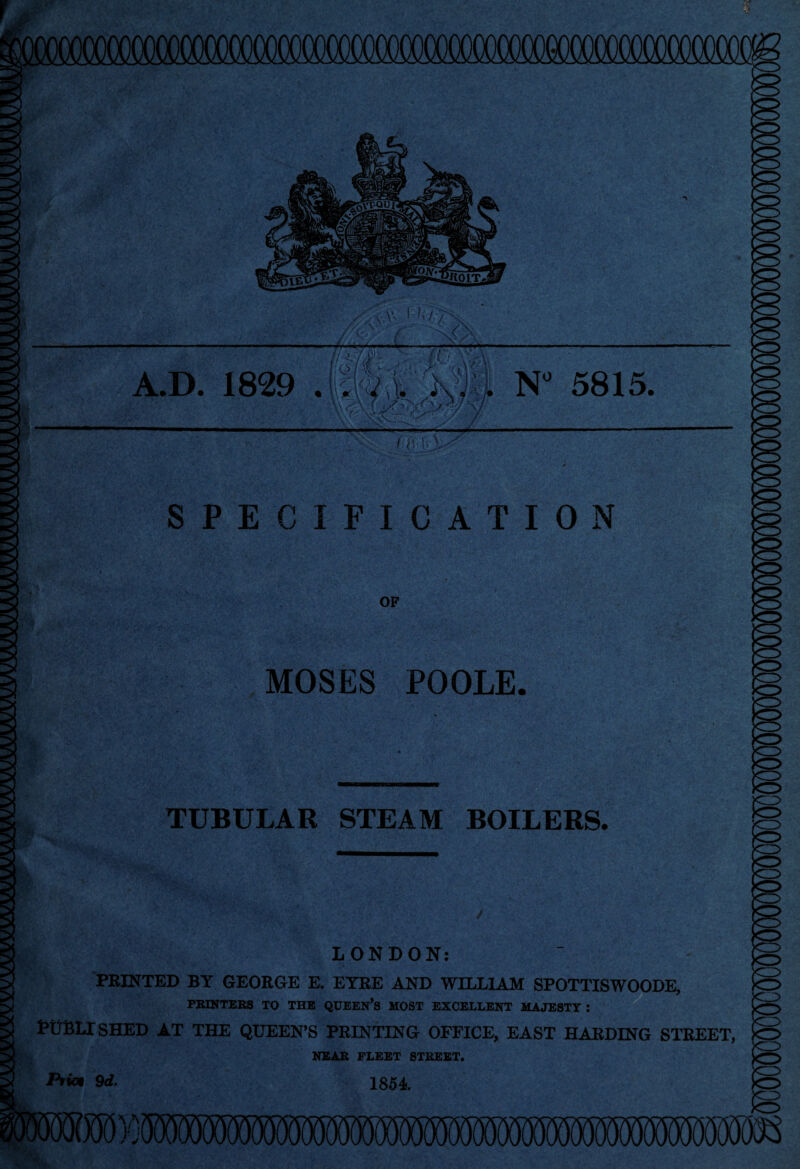 SPECIFICATION OF MOSES POOLE. TUBULAR STEAM BOILERS. LONDON: PRINTED BY GEORGE E. EYRE AND WILLIAM SPOTTISWOODE, PRINTERS TO THE QUEEN’S MOST EXCELLENT MAJESTY : Published at the queen’s printing office, east harding street, NEAR FLEET STREET. Prim 9d. 1854.