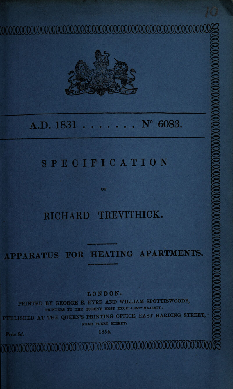 A.D. 1831.N° 6083. SPECIFICATION OF RICHARD TREVITHICK. emmp in.. H ii ii mam-in APPARATUS FOR HEATING APARTMENTS. LONDON: PRINTED BY GEORGE E. EYRE AND WILLIAM SPOTTISWOODE, PRINTERS TO THE QUEEN’S MOST EXCELLENT* MAJESTY. PUBLISHED AT THE QUEEN’S PRINTING OFFICE, EAST HARDING STREET, NEAR FLEET STREET. 1854. Price 5d.