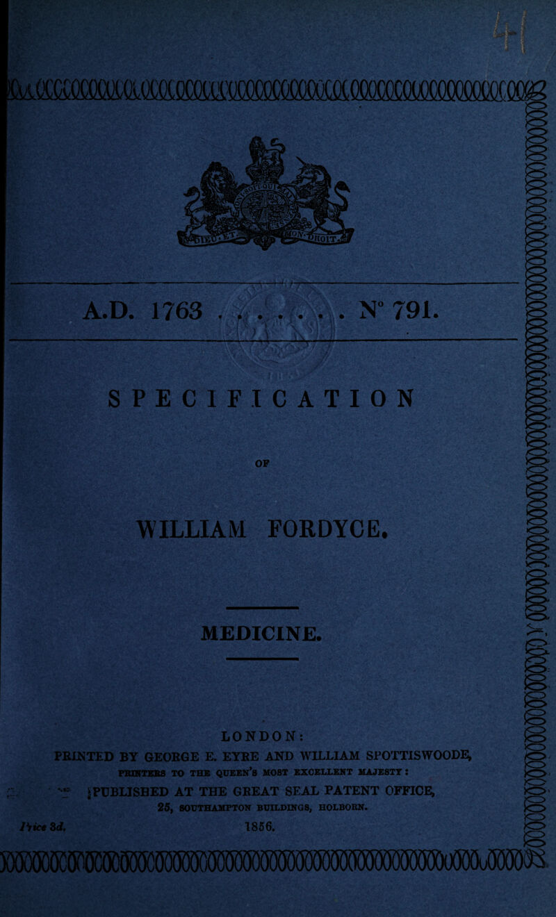 feffimai* Hrh A.D. 1763 . % . . . . . N 791 ■ ! 1 M ' \ I T7 ■ m SPECIFICATION OP WILLIAM FORDYCE. <=> £2 MEDICINE. <— LONDON: PRINTED BY GEORGE E. EYRE AND WILLIAM SPOTTISWOODE; PRINTERS TO THE QUEEN’S MOST EXCELLENT MAJESTY : ^ * PUBLISHED AT THE GREAT SEAL PATENT OFFICE, 25, SOUTHAMPTON BUILDINGS, HOLBORN. liice 3d. 1856. >o <r> o> O' IO