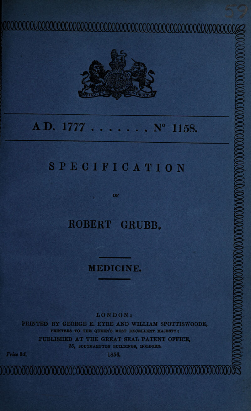 * J AD. 1777 .N° 1158. SPECIFICATION OF ROBERT GRUBB MEDICINE. LONDON: PRINTED BY GEORGE E. EYRE AND WILLIAM SPOTTISWOODE, PRINTERS TO THE QUEEN’S MOST EXCELLENT MAJESTY: PUBLISHED AT THE GREAT SEAL PATENT OFFICE, 25, SOUTHAMPTON BUILDINGS, HOLBORN. Trice 3d, 1856, fjmiwwmmmmwmmmmMmm