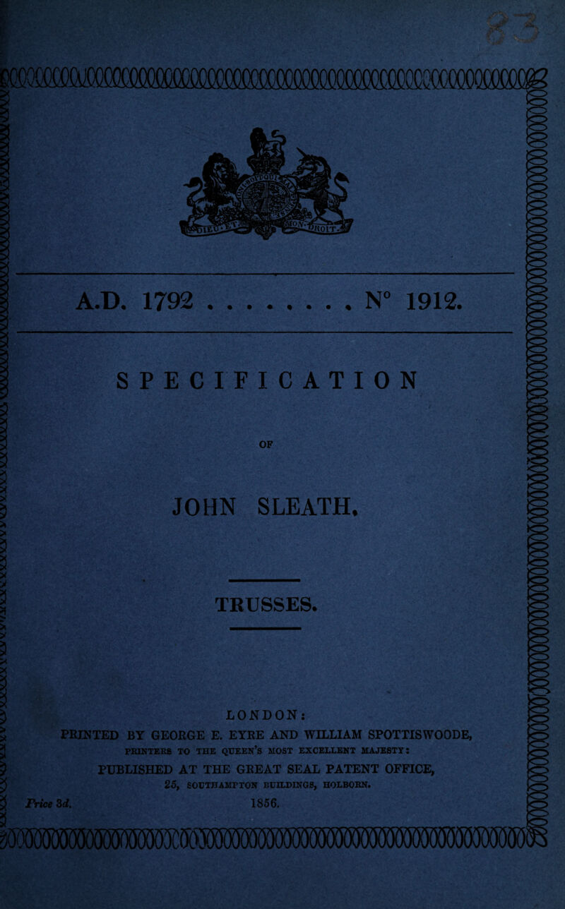 V V viy V yv_yxvxxxxv vxy v.xxvxxxxxxvx wv vv VvVvVVvvwVVyyvvA^vvA/v^^vyyK/vvyg^' cgsmsmmjQ^^ A.D. 1792 .N 1912. SPECIFICATION OF JOHN SLEATH, TRUSSES. LONDON; PRINTED BY GEORGE E. EYRE AND WILLIAM SPOTTISWOODE, PKIMTEKg TO THE QUEEN’s MOST EXCELLENT MAJESTT! PUBLISHED AT THE GREAT SEAL PATENT OFFICE, 25, SOCTBAMFTON BUILDINGS, HOLBOBN. Price Sd. 1856. 35