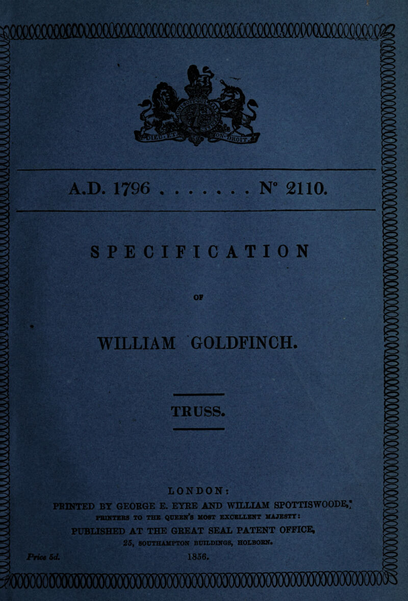 SPECIFICATION OF WILLIAM GOLDFINCH. TRUSS. LONDON: PBINTED BY GEORGE E. EYRE AND WILLIAM SP0TTISW00DE,* PRINTERS TO THE QUEEN’S MOST EXCELLENT MAJESTY! PUBLISHED AT THE GREAT SEAL PATENT OFFICE, 25, SOUTHAMPTON BUILDINGS, HOLBORN# Price 5 d. 1856.