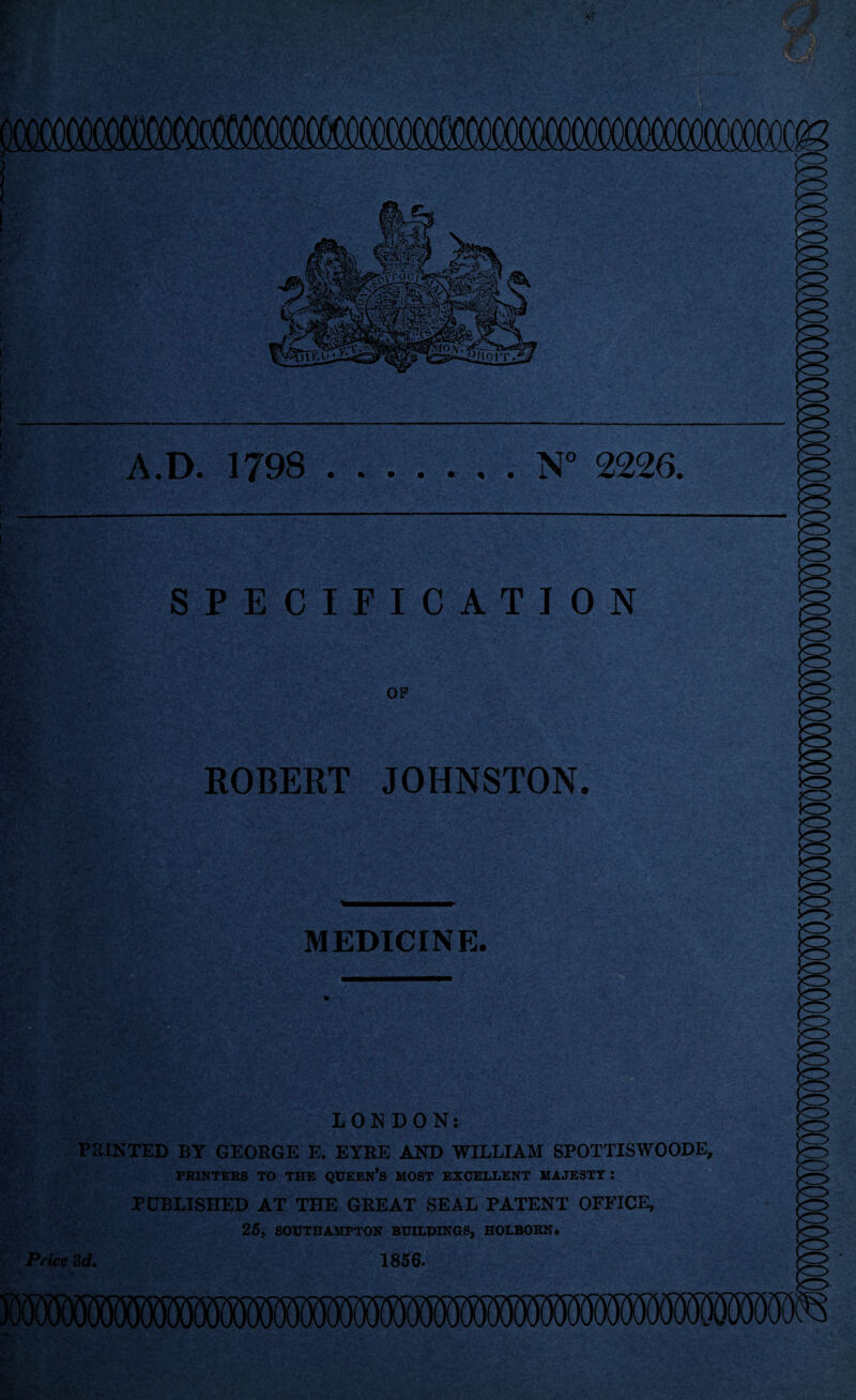 A.D. 1798 SPECIFICATION ROBERT JOHNSTON. MEDICINE J0 LONDON: PRINTED BY GEORGE E. EYRE AND WILLIAM SPOTTISWOODE, PRINTERS TO THE QUEEN’S MOST EXCELLENT MAJESTY : PUBLISHED AT THE GREAT SEAL PATENT OFFICE, 25, SOUTHAMPTON BUILPINGS, HOLBOEN. Price 3d. 1856. ffff. Ir.y B E & ■ ■ • V.