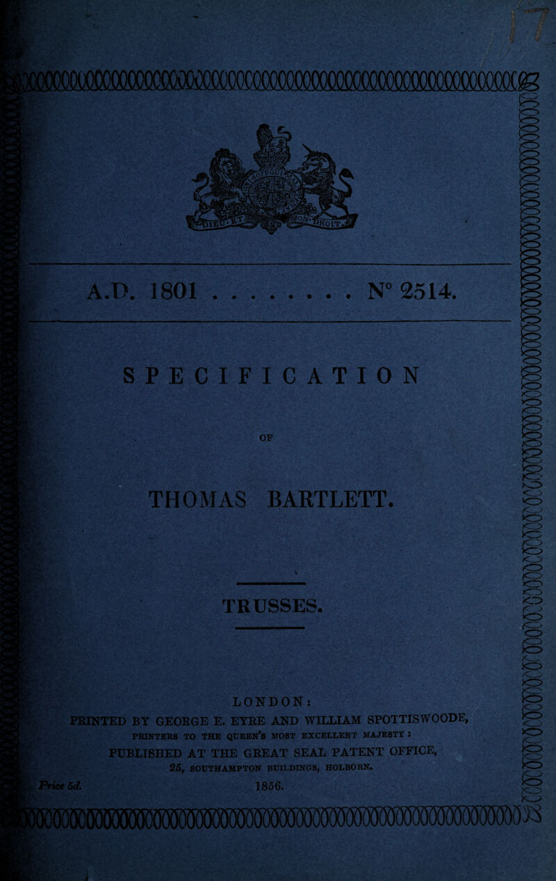 A.D. 1801.N°2514. 1^ SPECIFICATION OF >o> THOMAS BARTLETT. TRUSSES. CD yi ■5 LONDON: PRINTED BY GEORGE E. EYRE AND WILLIAM SPOTTISWOODE, PRINTERS TO THE QUEBN’S MOST EXCELLENT MAJESTY : PUBLISHED AT THE GREAT SEAL PATENT OFFICE, 25, SOUTHAMPTON BUILDINGS, HOLBORN. [RiceSd. 1856. m