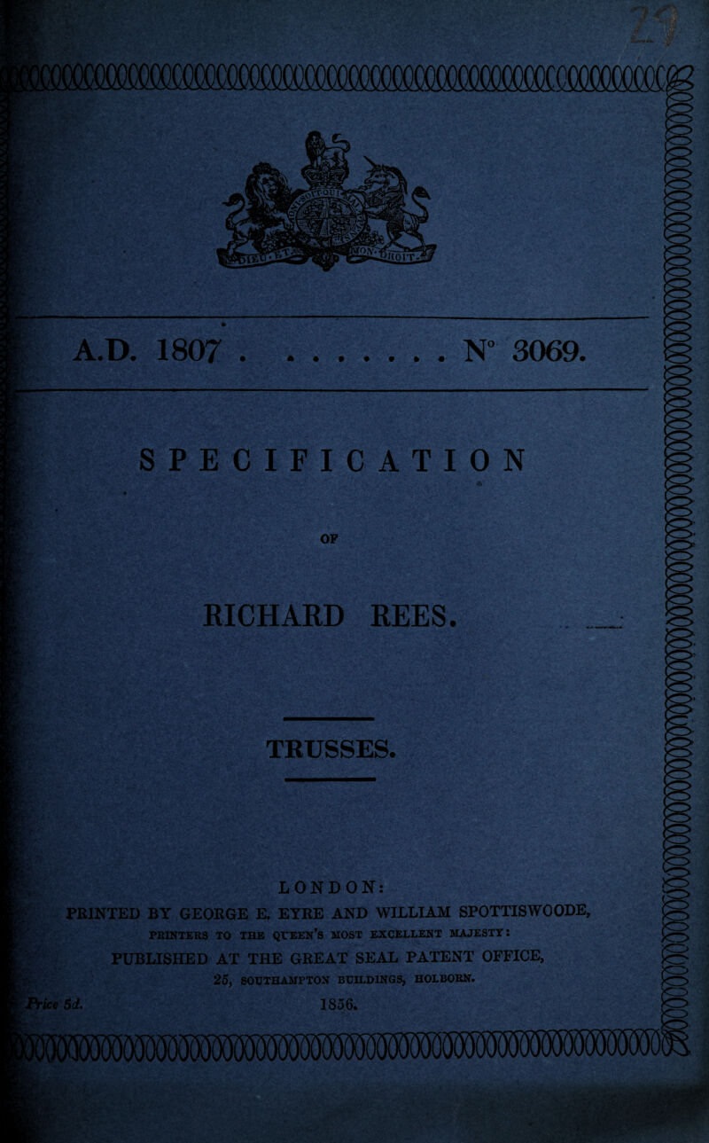 ry\ A.D. 1807 .N” 3069. SPECIFICATION OF ■*Ztr ■ '•=> v^ <>rv ' RICHARD REES. TRUSSES. LONDON: PRINTED BY GEORGE E. EYRE AND WILLIAM SPOTTISWOODE, PRINTERS TO THE QUEEN'S MOST EXCELLENT MAJESTY: PUBLISHED AT THE GREAT SEAL PATENT OFFICE, 25, SOUTHAMPTON BUILDINGS, HOLBORN. Price 5d. 1856.