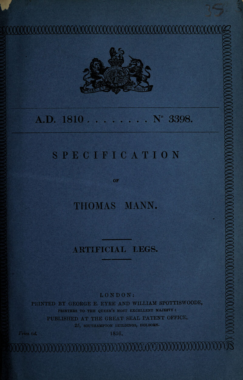 A.D. 1810 N 3398. SPECIFICATION OP & THOMAS MANN. ARTIFICIAL LEGS. ft '' rA-', H: **. LONDON: MINTED BY GEORGE E. EYRE AND WILLIAM SPOTTISWOODE, PRINTERS TO THE QUEEN’S MOST EXCELLENT MAJESTY : PUBLISHED AT THE GREAT SEAL PATENT OFFICE, 25, SOUTHAMPTON BUILDINGS, HOLBORN. Vrice 6d. 185G. ..fr