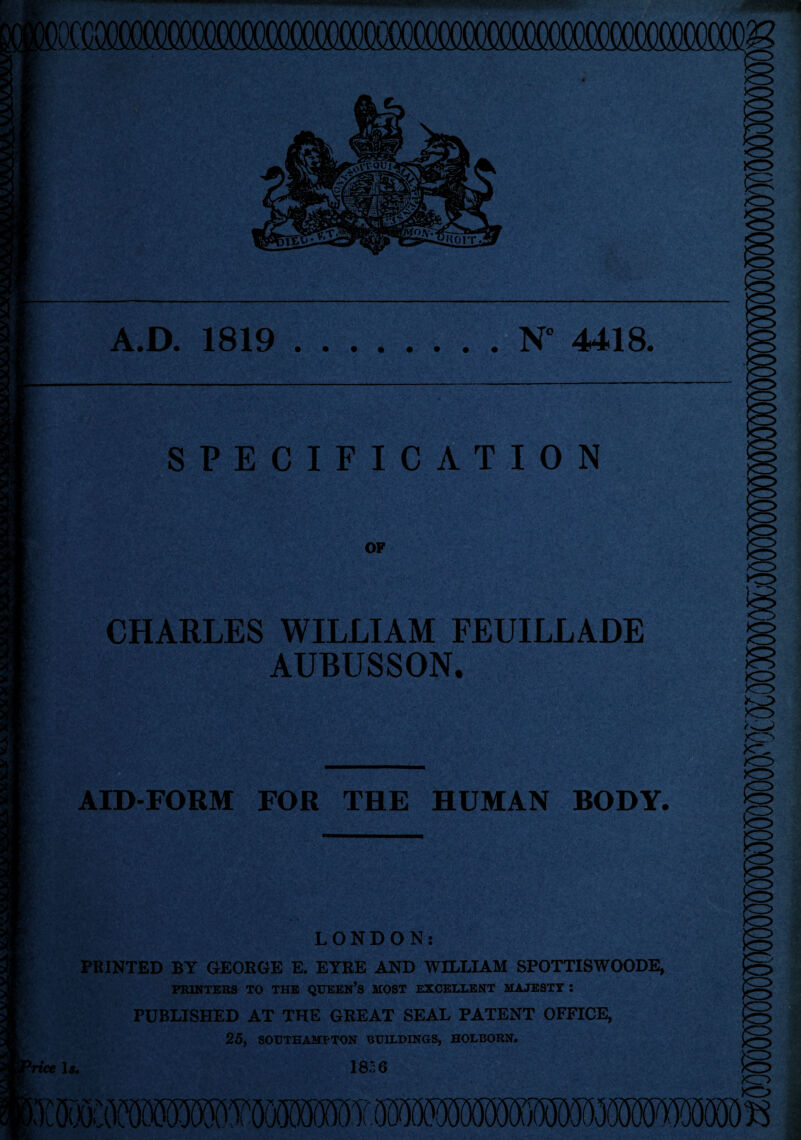 ffi SPECIFICATION A.D. 1819.N” 4418. OF CHARLES WILLIAM EEUILLADE AUBUSSON. AID-FORM FOR THE HUMAN BODY. LONDON: PRINTED BY GEORGE E. EYRE AND WILLIAM SPOTTISWOODE, PRINTERS TO THE QUEEN’S MOST EXCELLENT MAJESTY : PUBLISHED AT THE GREAT SEAL PATENT OFFICE, 25, SOUTHAMPTON BUILDINGS, HOLBORN. ice 1$. 18*i6