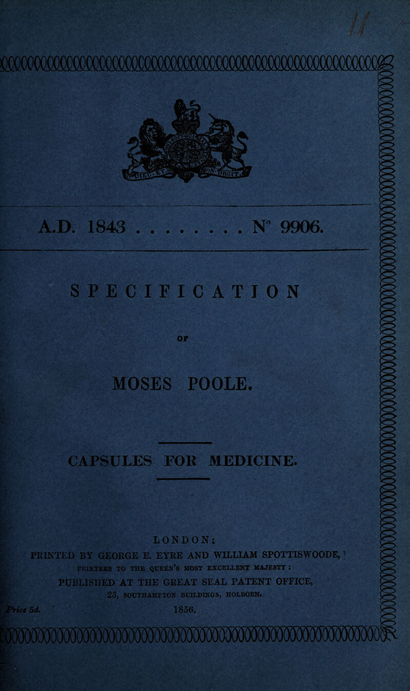 oaioocooocoaww A.D. 1843 .N“ 9906. SPECIFICATION OF MOSES POOLE. B6 CAPSULES FOR MEDICINE. Price Hr LONDON: FEINTED BY GEORGE E. EYRE AND WILLIAM SPOTTISWOODE, 1 PRINTERS TO THE QUEEN’S MOST EXCELLENT MAJESTY I PUBLISHED AT THE GREAT SEAL PATENT OFFICE, 25, SOUTHAMrTON BUILDINGS, IIOLBORN. 5d. ' 1856.