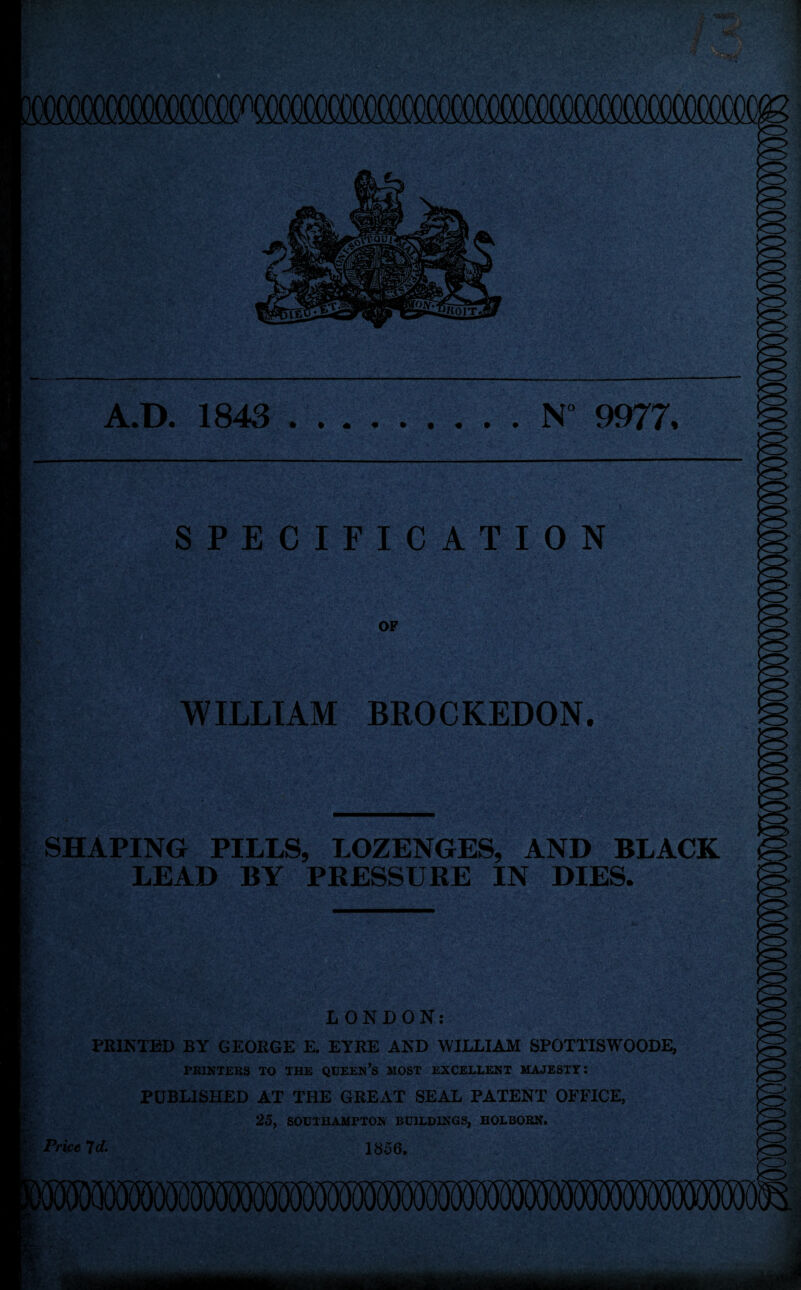 A.D. 1843 N 9977, SPECIFICATION OF WILLIAM BROCKEDON. SHAPING PILLS, LOZENGES, AND BLACK LEAD BY PRESSURE IN DIES. LONDON: FEINTED BY GEOEGE E. EYEE AND WILLIAM SPOTTISWOODE, PRINTERS TO THE QUEEN’S MOST EXCELLENT MAJESTY: PUBLISHED AT THE GREAT SEAL PATENT OFFICE, 25, SOUTHAMPTON BUILDINGS, HOLBORN. Price Id. 1856.