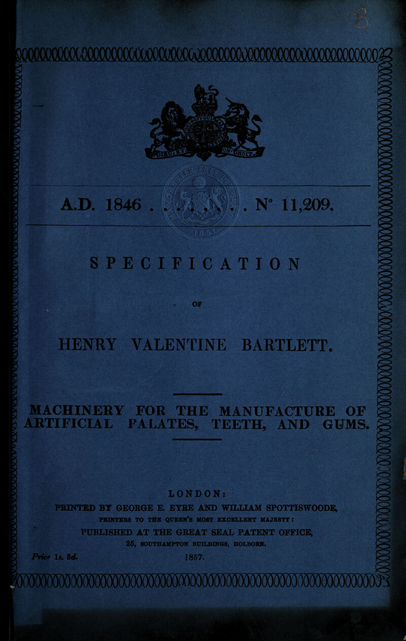 mmmmmmmmmmmxmmm A.D. 1846 3. N“ 11,209. n:n 'm i: ’. 'V, 3*G SPECIFICATION xr> It OF m HENRY VALENTINE BARTLETT. o MACHINERY FOR THE MANUFACTURE OF g ARTIFICIAL PALATES, TEETH, AND GUMS. *=>