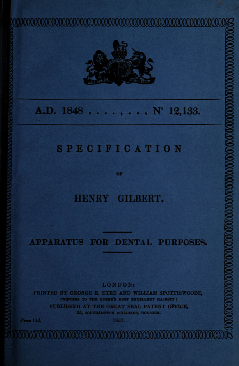 xiocootmmcococoo A.D. 1848 ........ N° 12,133. SPECIFICATION OF HENRY GILBERT. APPARATUS FOR DENTAL PURPOSES. KF LONDONi PRINTED BY GEORGE E. EYRE AND WILLIAM SPOTTISWOODE, PRINTERS TO THE QUEEN*S MOST EXCELLENT MAJESTY : PUBLISHED AT THE GREAT SEAL PATENT OFFICE, 25, SOUTHAMPTON BUILDINGS, HOLBOKN. Price 11 d. 1857. mmmwMMmmmwm*
