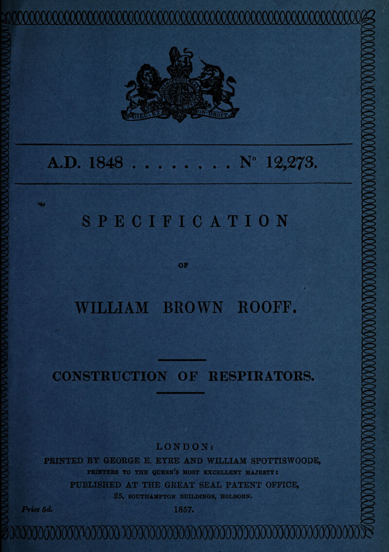 XX10(XX)(XXXXXXXXXXX)000(XXXXXXXXXXXXXXXXX)' A.D. 1848 .N° 12,273. SPECIFICATION OP WILLIAM BROWN ROOFF. CONSTRUCTION OF RESPIRATORS. LONDON: PRINTED BY GEORGE E. EYRE AND WILLIAM SPOTTISWOODE, PRINTERS TO THE QUEEN’S MOST EXCELLENT MAJESTY! PUBLISHED AT THE GREAT SEAL PATENT OFFICE, 25, SOUTHAMPTON BUILDINGS, HOLBORN. Price 5d. 1857. (HBOTOOiMB