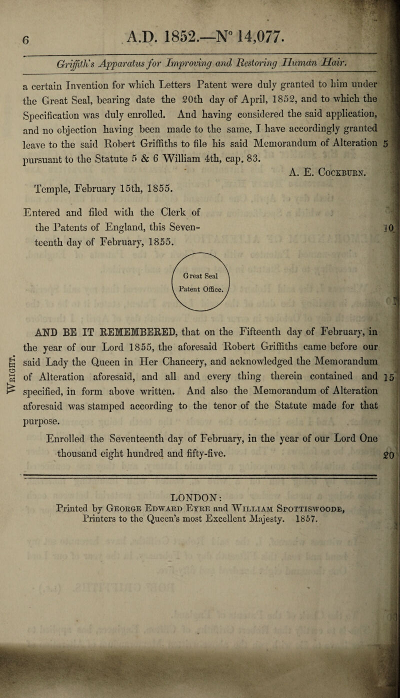 Weight. a certain Invention for which Letters Patent were duly granted to him under the Great Seal, hearing date the 20th day of April, 1852, and to which the j| Specification was duly enrolled. And having considered the said application, and no objection having been made to the same, I have accordingly granted leave to the said Robert Griffiths to file his said Memorandum of Alteration 5 pursuant to the Statute 5 & 6 William 4th, cap. 83. A. E. CoCKBUKN. Temple, February 15th, 1855. Entered and filed with the Clerk of the Patents of England, this Seven- 10, teenth day of February, 1855. AND BE IT REMEMBERED, that on the Fifteenth day of February, in the year of our Lord 1855, the aforesaid Robert Griffiths came before our said Lady the Queen in Her Chancery, and acknowledged the Memorandum of Alteration aforesaid, and all and every thing therein contained and 15 specified, in form above written. And also the Memorandum of Alteration aforesaid was stamped according to the tenor of the Statute made for that purpose. Enrolled the Seventeenth day of February, in the year of our Lord One thousand eight hundred and fifty-five. £0 LONDON: Printed by George Edward Eyre and William Spottiswoode, Printers to the Queen’s most Excellent Majesty. 1857.