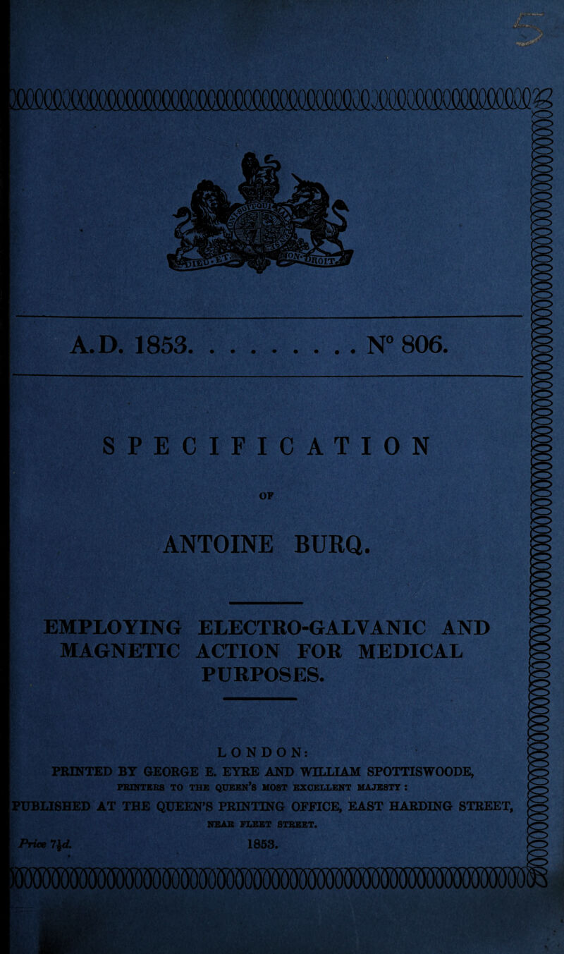 m A.D. 1853.N“ 806. m SPECIFICATION OF ANTOINE BURQ. EMPLOYING ELECTRO-GALVANIC AND MAGNETIC ACTION FOR MEDICAL PURPOSES. LONDON: PRINTED BY GEORGE E. EYRE AND WILLIAM SPOTTISWOODE, PRINTERS TO THE QUEEN’S HOST EXCELLENT MAJESTY : PUBLISHED AT THE QUEEN’S PRINTING OFFICE, EAST HARDING STREET, BET /<tA ‘‘ithiiSy : '-7*1' j £ . 'jC\Tjps i Jr* ' '•a-1/ H 1 *khj{ ! ' • ,fl'' *•' * ., NEAR FLEET STBEET. Price 7$d. 1858. iiMWW®